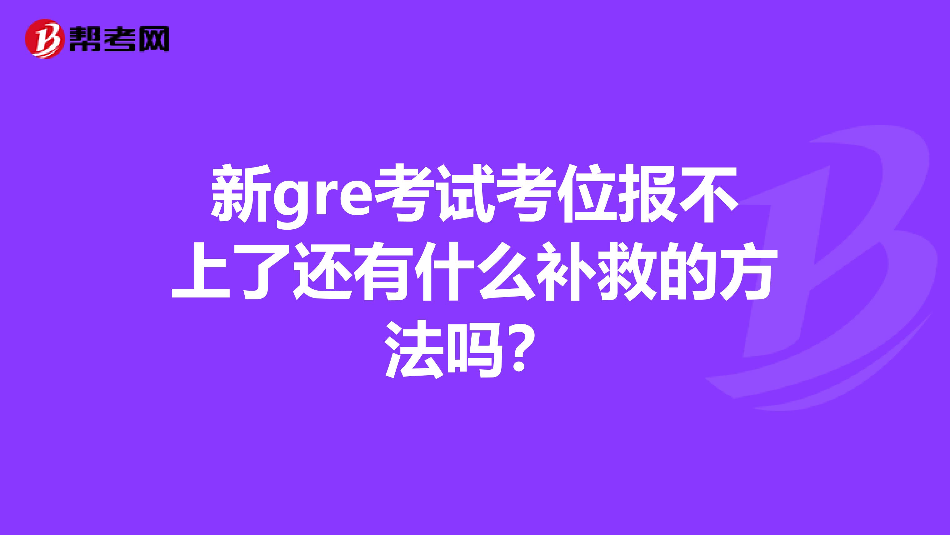 新gre考试考位报不上了还有什么补救的方法吗？