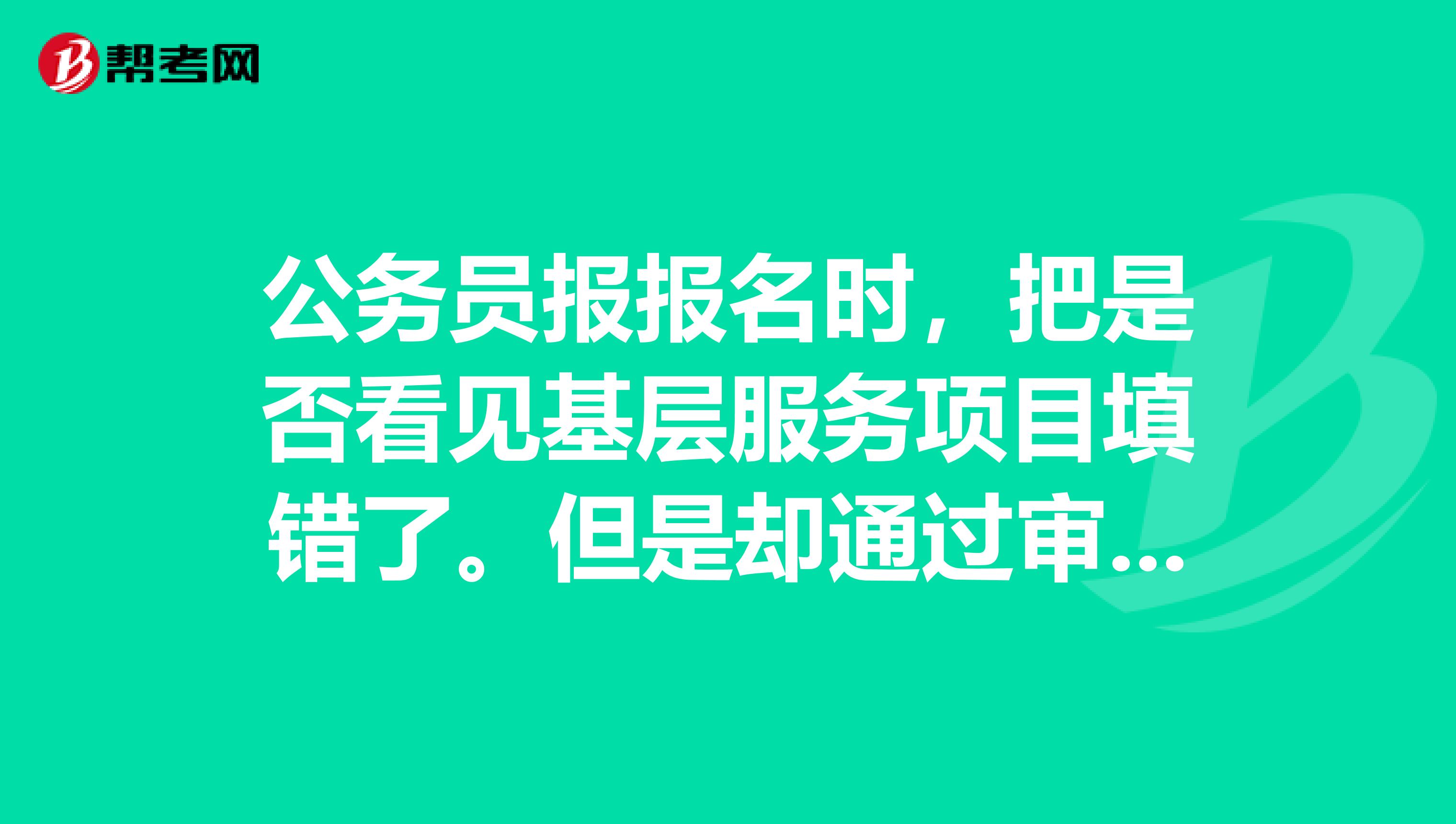 公务员报报名时,把是否看见基层服务项目填错了。但是却通过审核了,现在还没有交费。这个影响大吗???