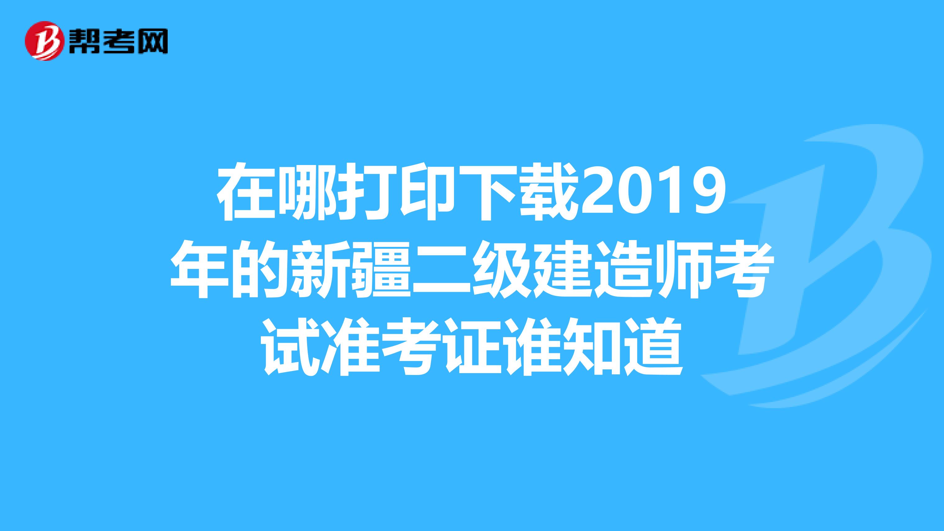 在哪打印下載2019年的新疆二級(jí)建造師考試準(zhǔn)考證誰(shuí)知道