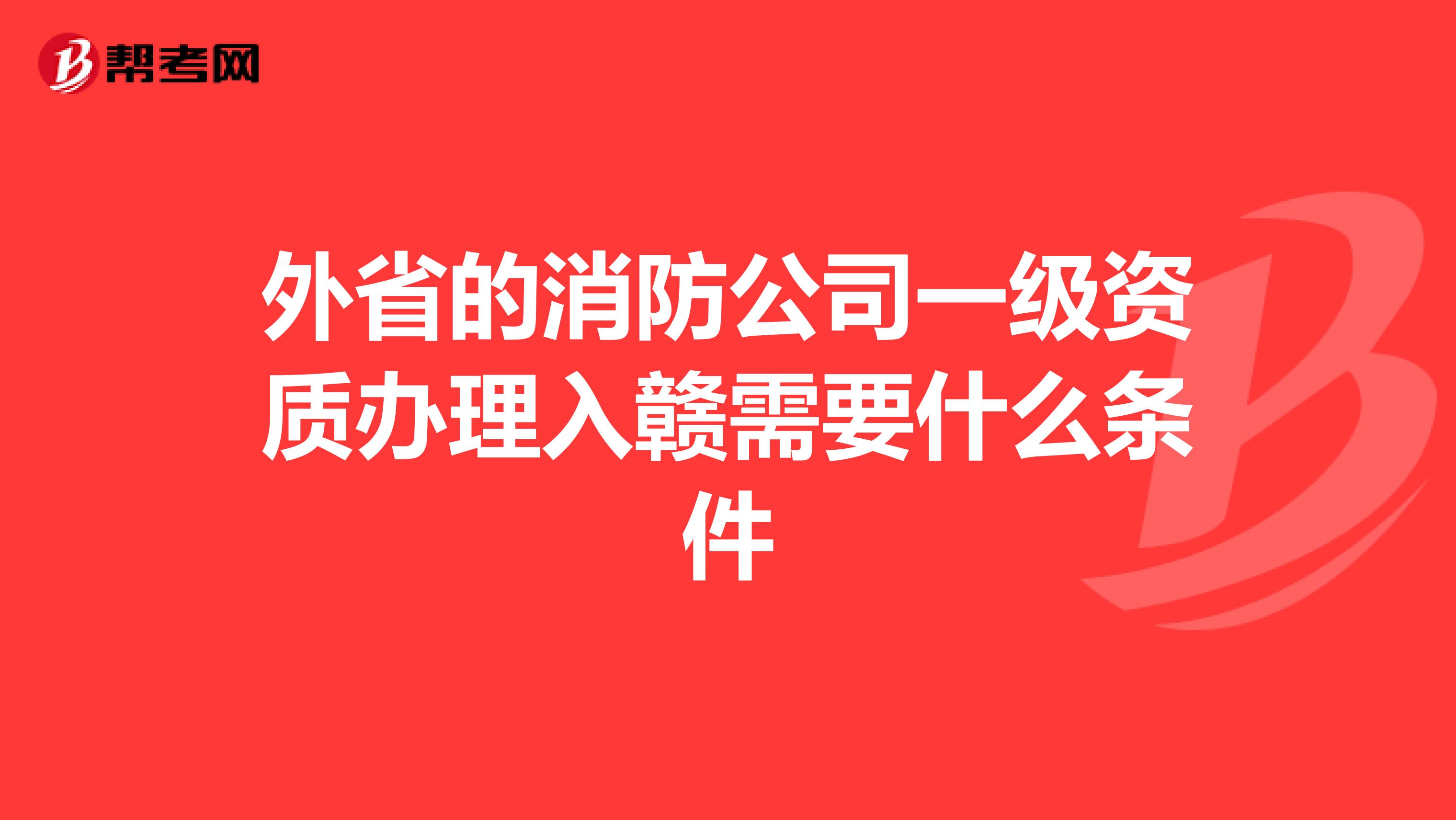 外省的消防公司一级资质办理入赣需要什么条件