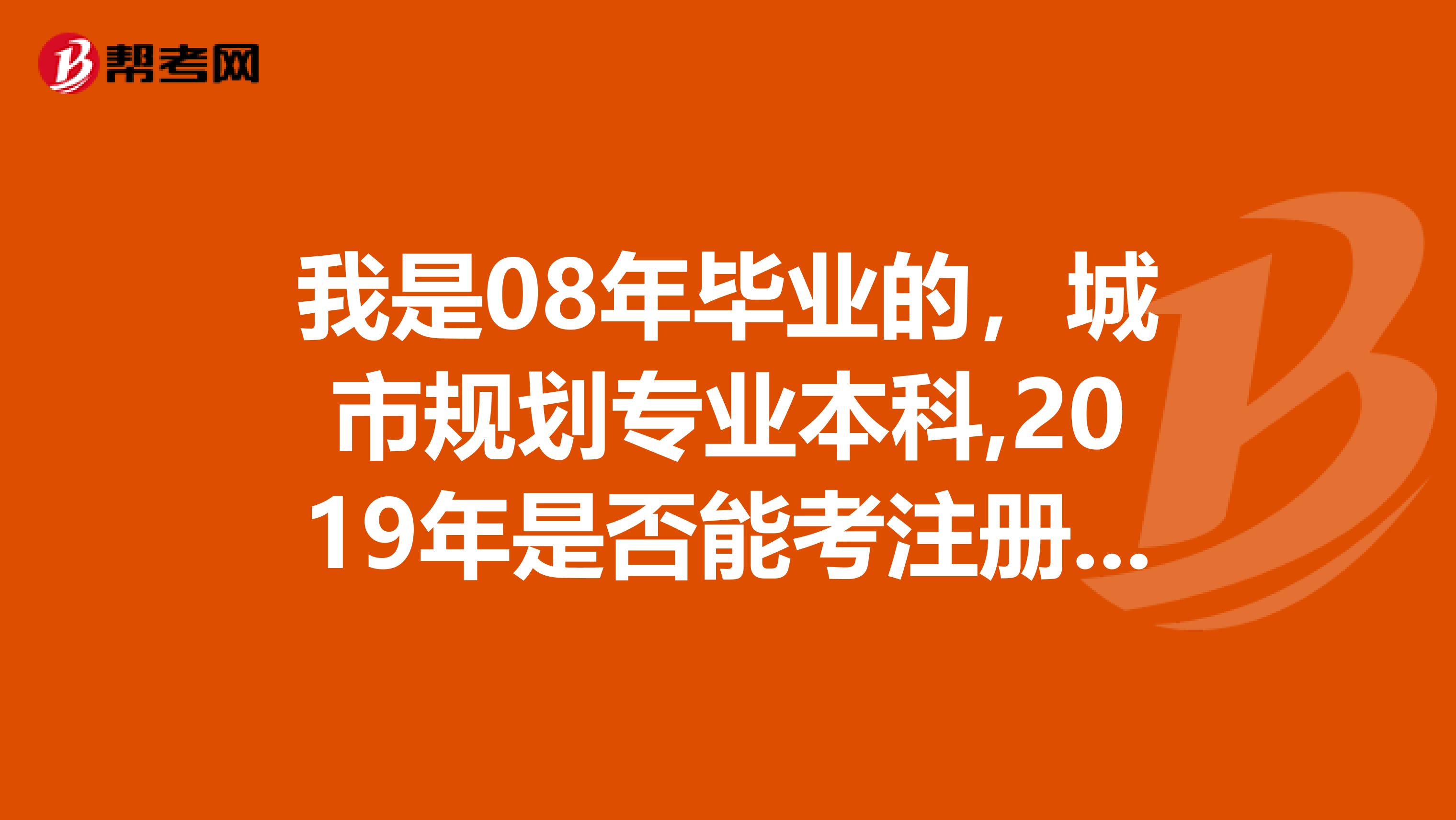 我是08年毕业的，城市规划专业本科,2019年是否能考注册规划师