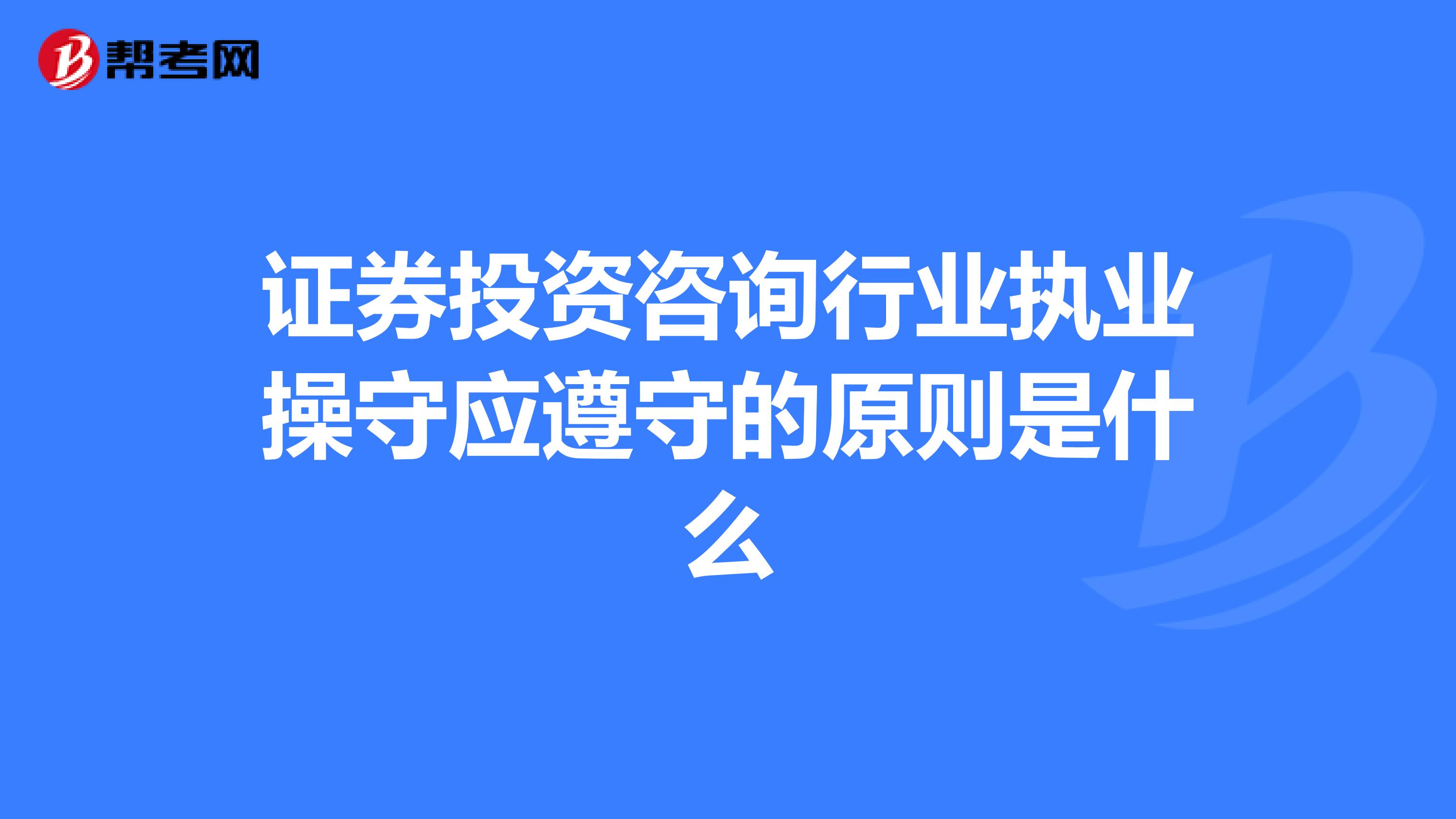 证券投资咨询行业执业操守应遵守的原则是什么