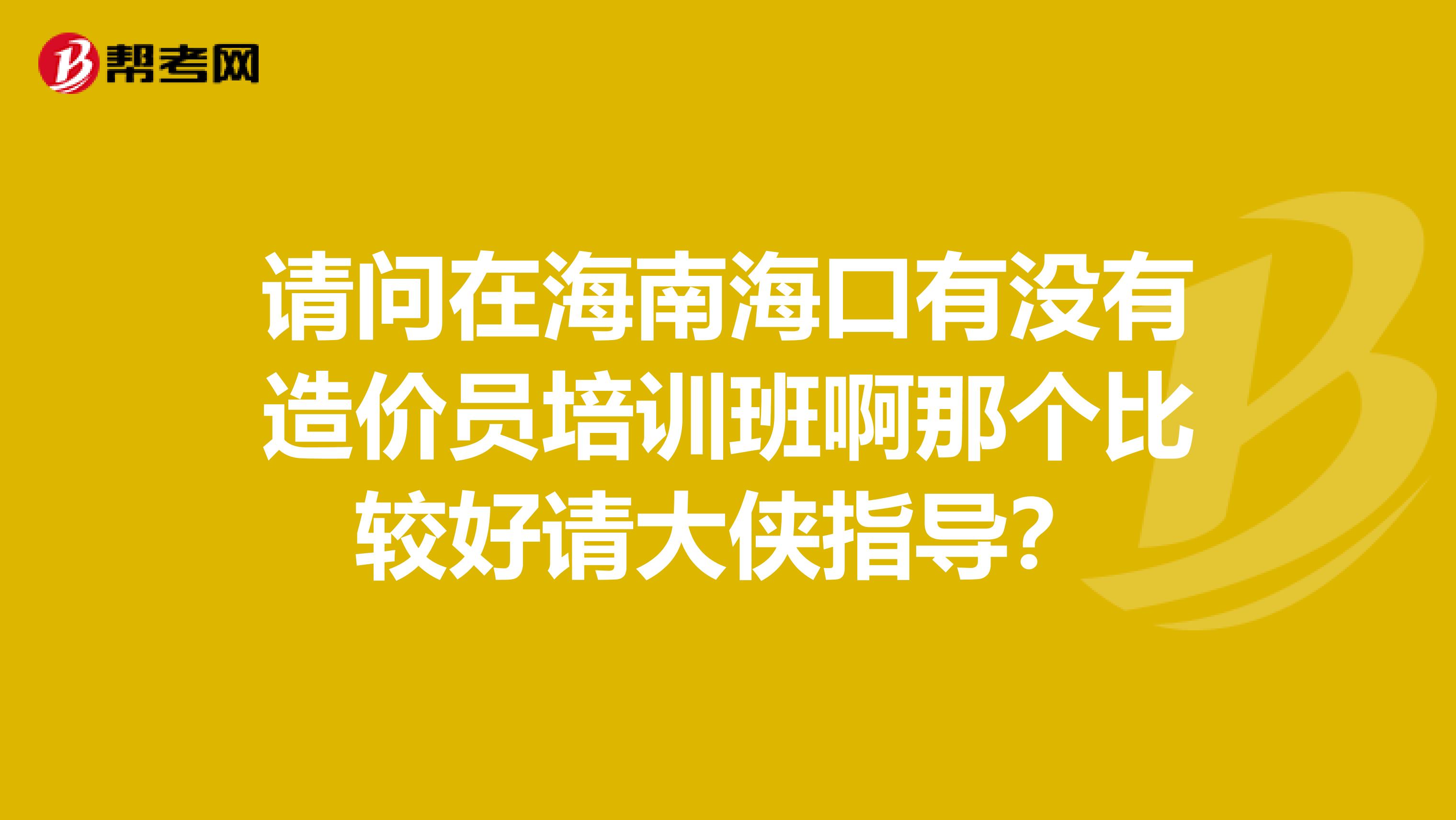 请问在海南海口有没有造价员培训班啊那个比较好请大侠指导?