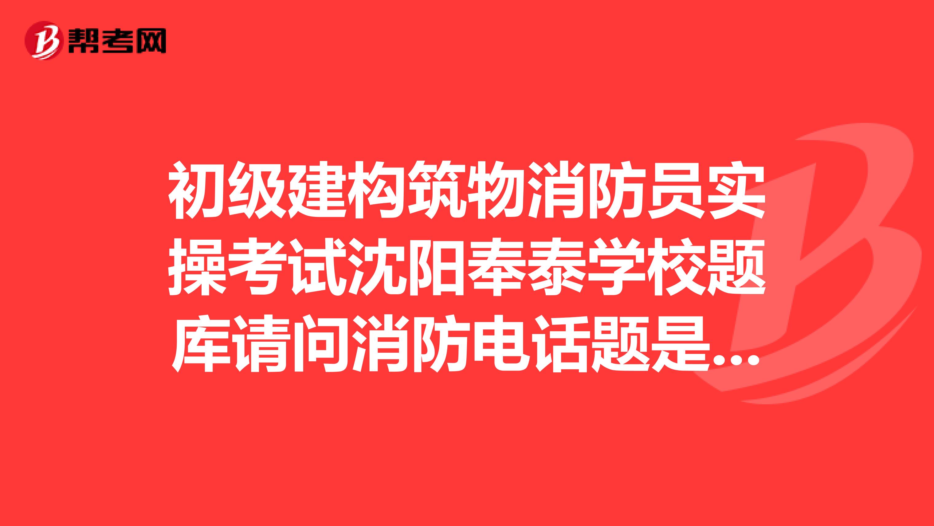 初级建构筑物消防员实操考试沈阳奉泰学校题库请问消防电话题是怎么问?怎样答的
