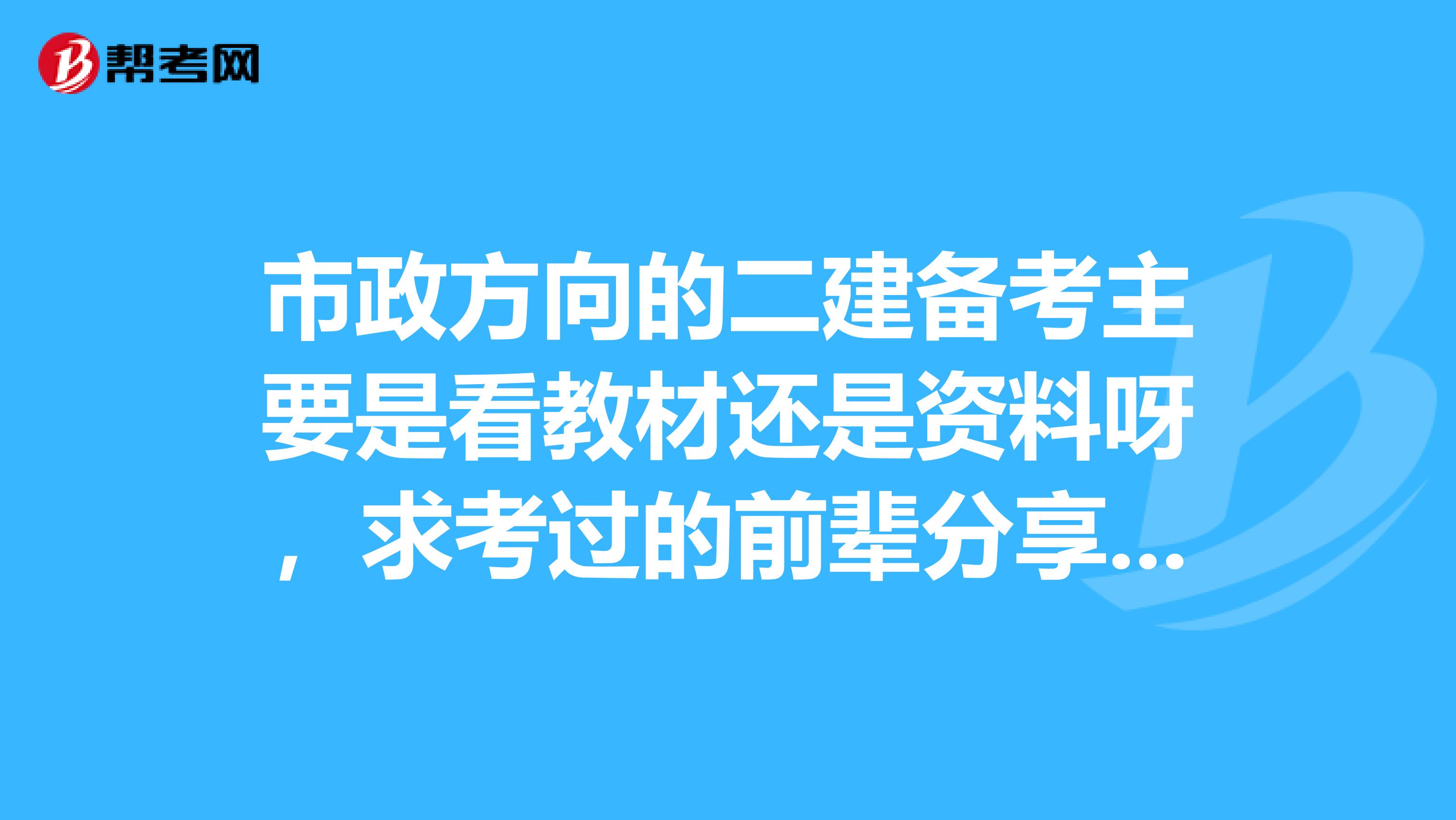 市政方向的二建备考主要是看教材还是资料呀,求考过的前辈分享下吧