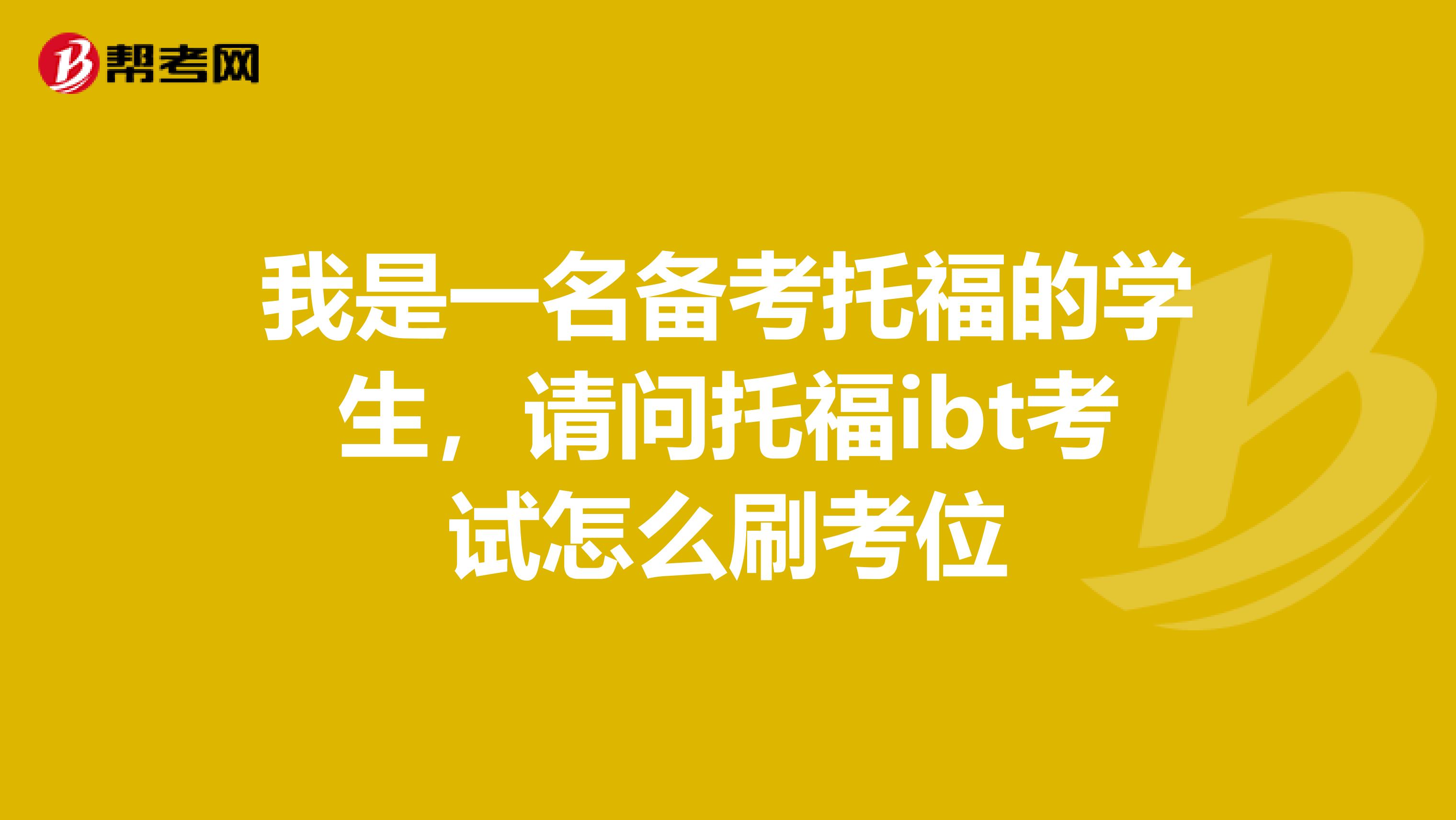我是一名备考托福的学生,请问托福ibt考试怎么刷考位