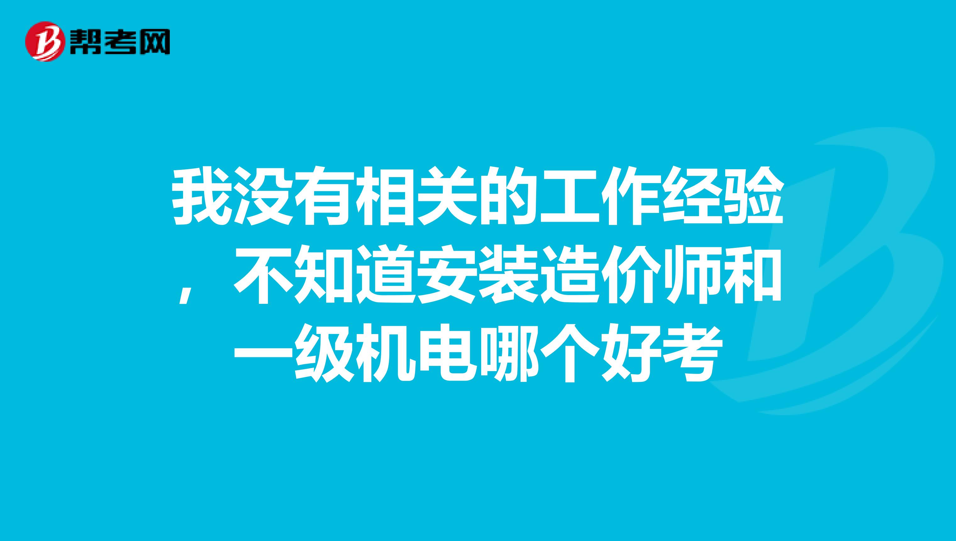 我没有相关的工作经验,不知道安装造价师和一级机电哪个好考