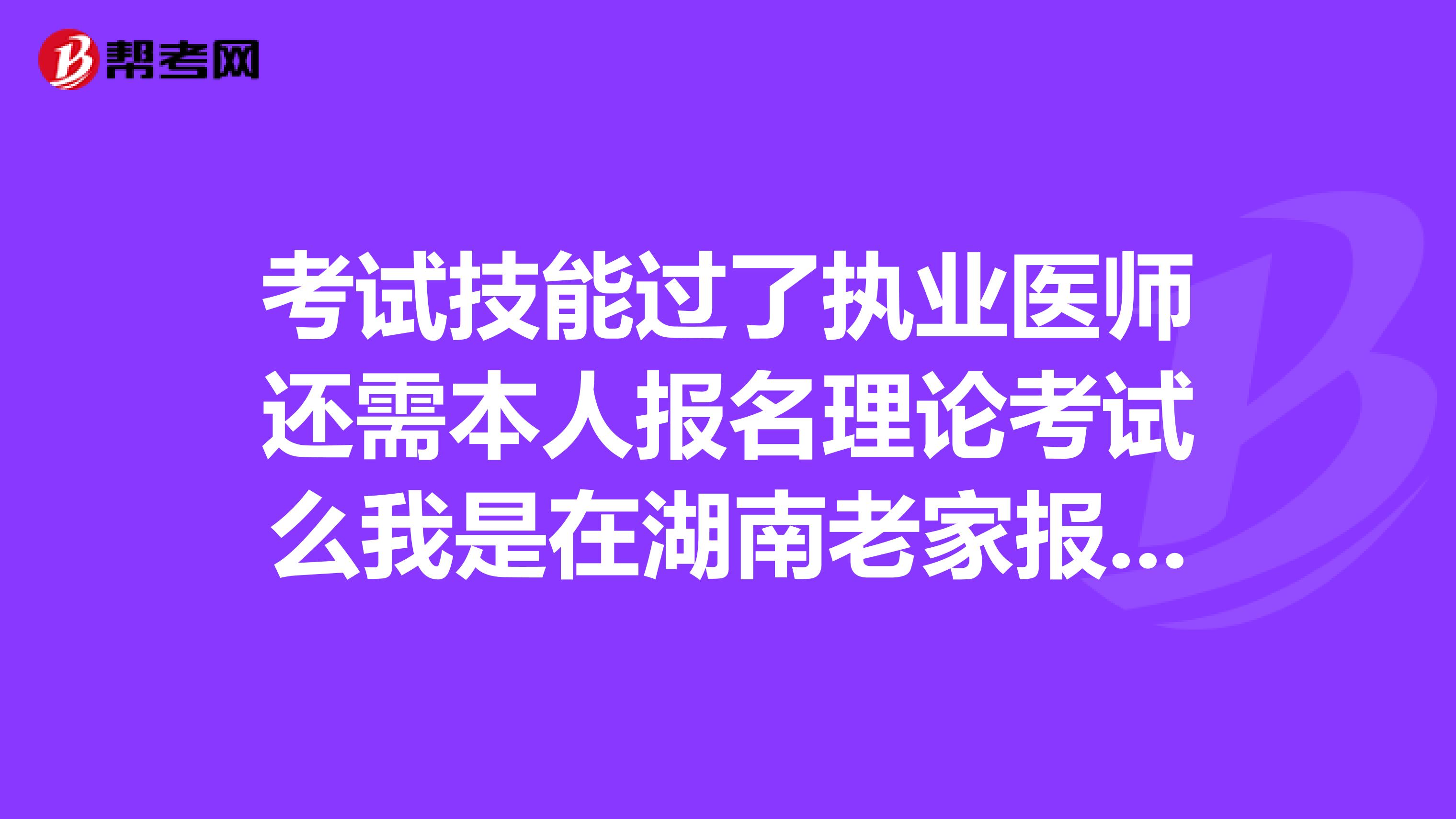 考试技能过了执业医师还需本人报名理论考试么我是在湖南老家报名考执业医,报完名后来到外地工作,现在要考技能了,准备回湖南考试了,要是技能考过了,还要本人回来再次报理论么?一定要本人么?