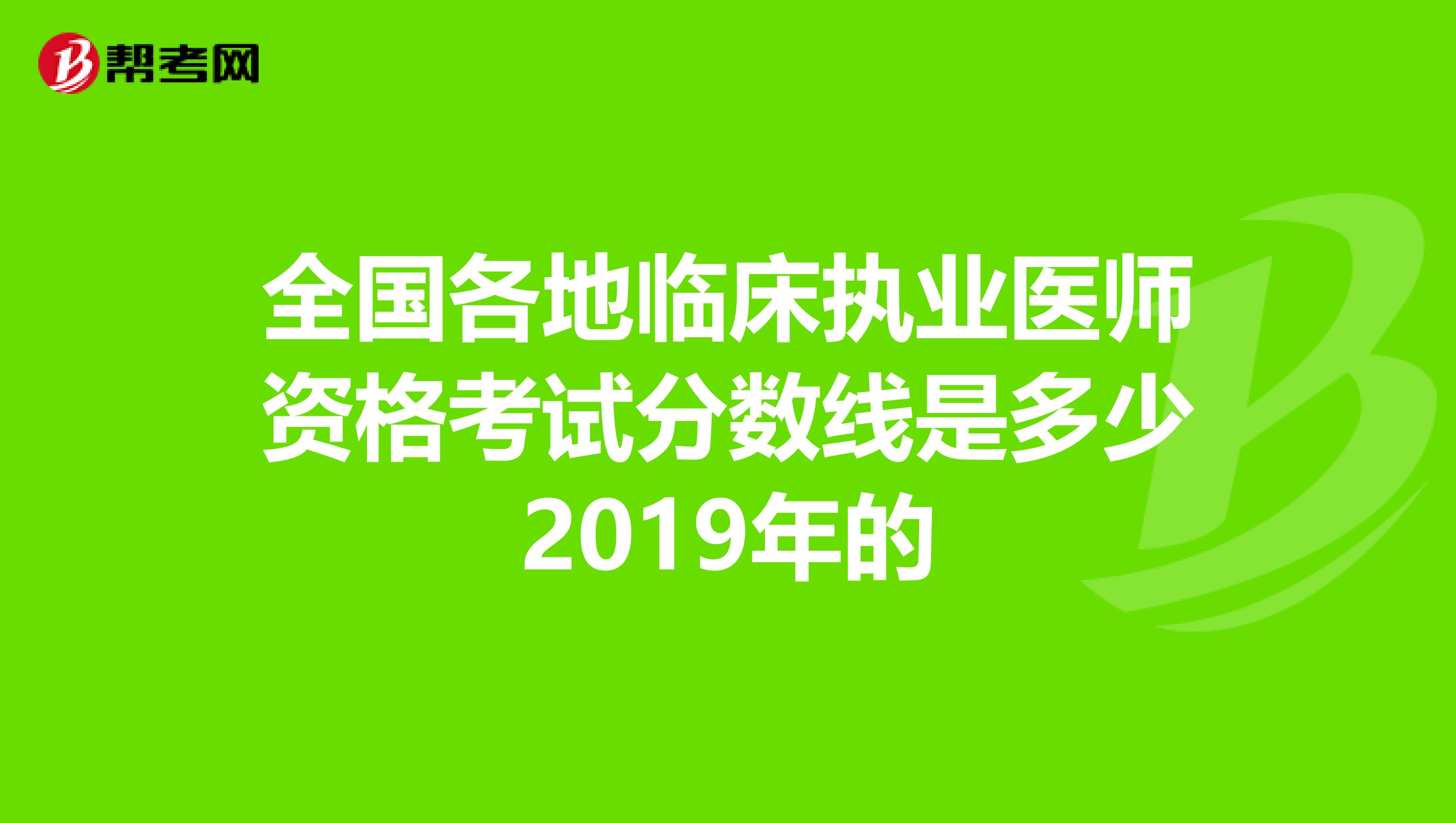 全国各地临床执业医师资格考试分数线是多少2019年的