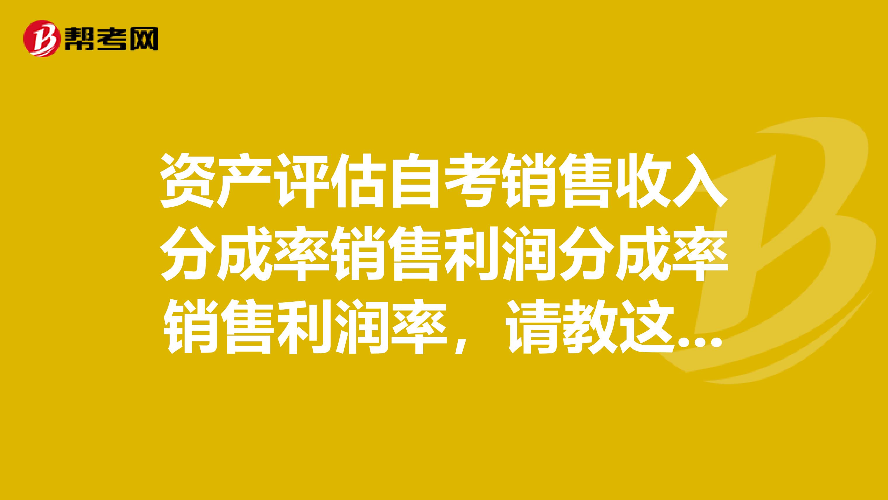 资产评估自考销售收入分成率销售利润分成率销售利润率,请教这个公式怎么理解?
