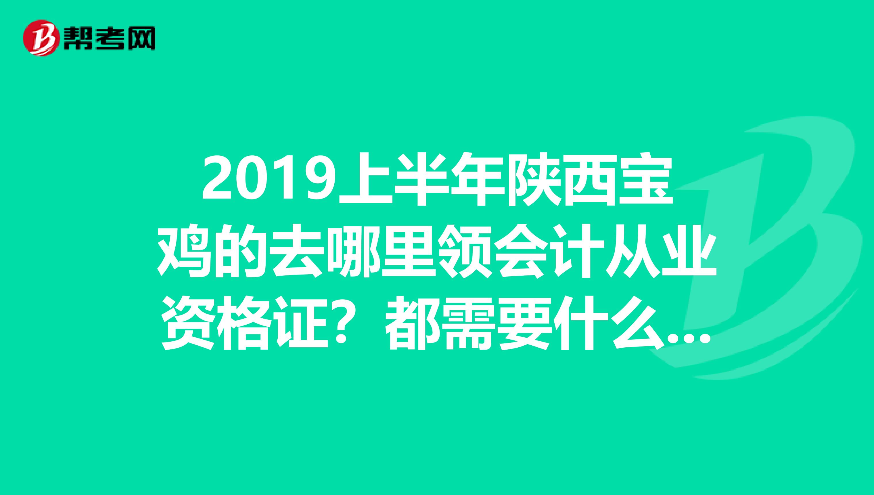 2019上半年陕西宝鸡的去哪里领会计从业资格证?都需要什么手续?