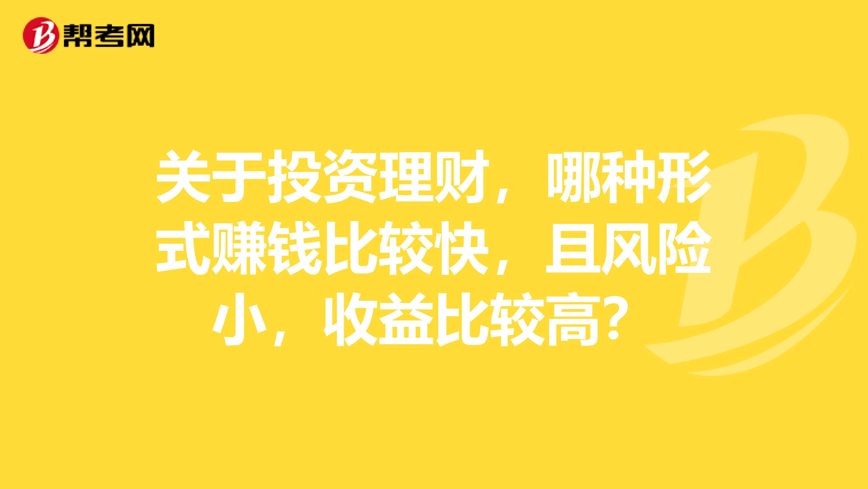 关于投资理财,哪种形式赚钱比较快,且风险小,收益比较高?