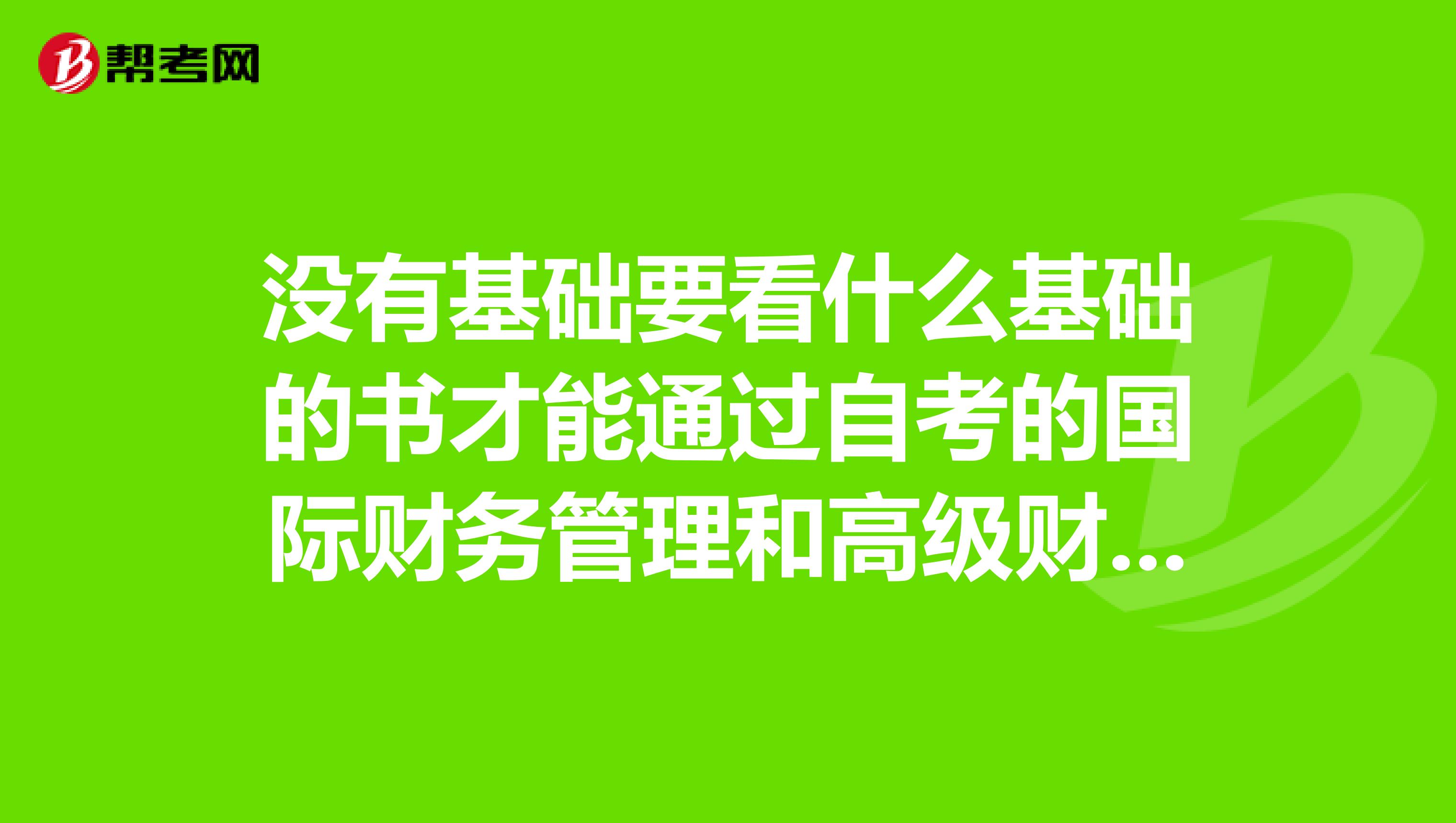 没有基础要看什么基础的书才能通过自考的国际财务管理和高级财务会计???急