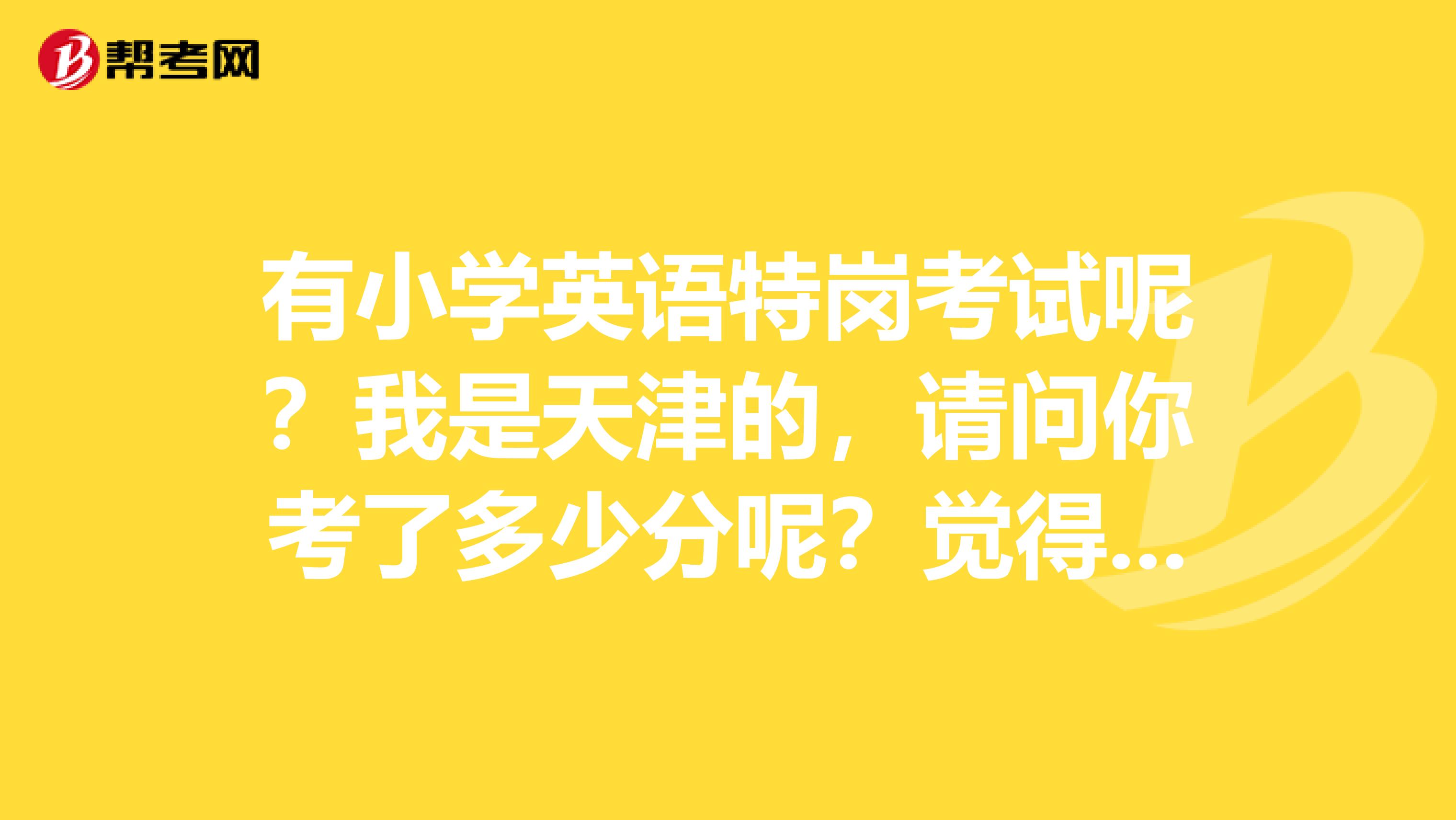 有小学英语特岗考试呢？我是天津的，请问你考了多少分呢？觉得这次英语题难吗