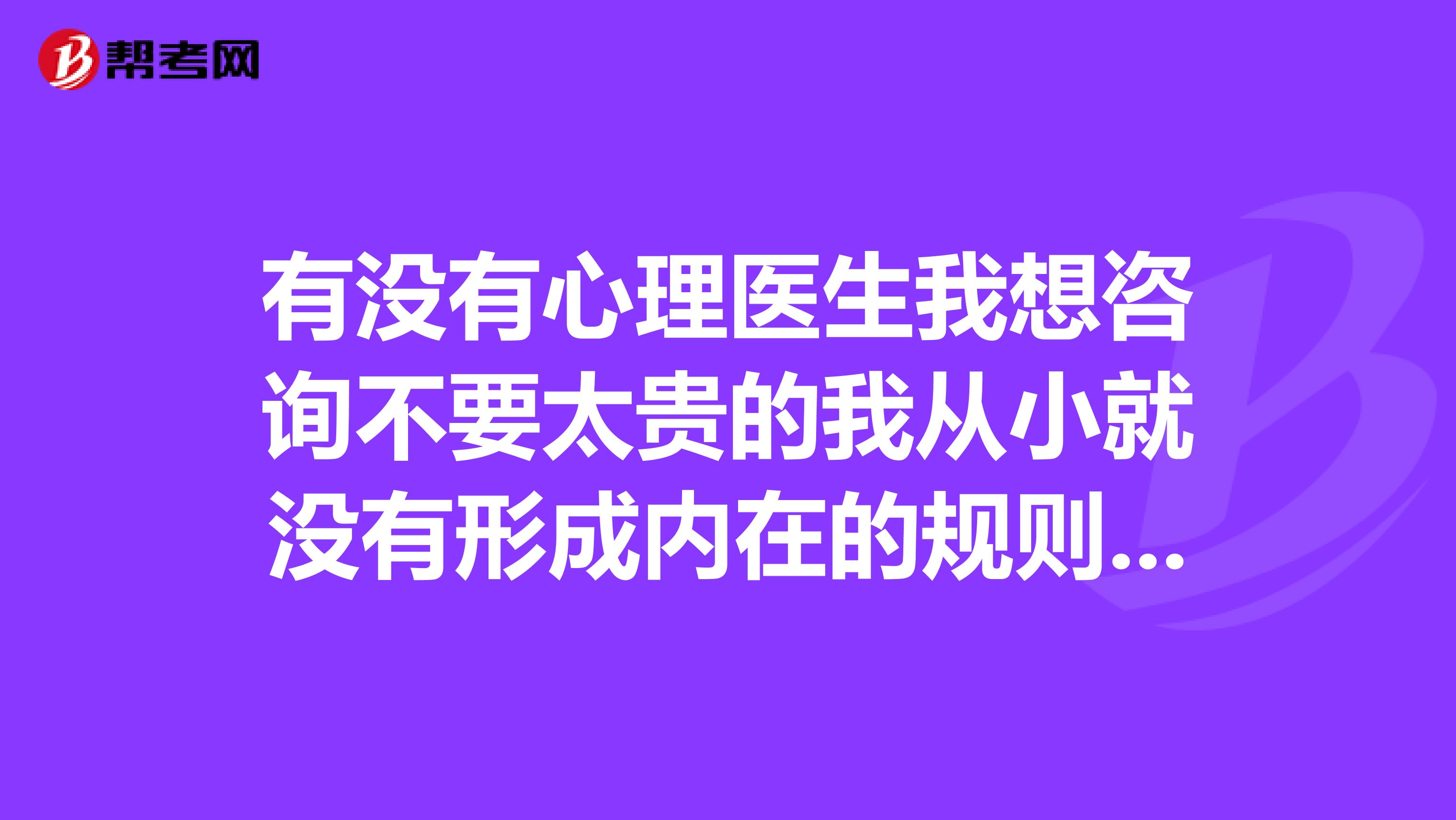 有没有心理医生我想咨询不要太贵的我从小就没有形成内在的规则感以至于天天不知道干什么也不会干