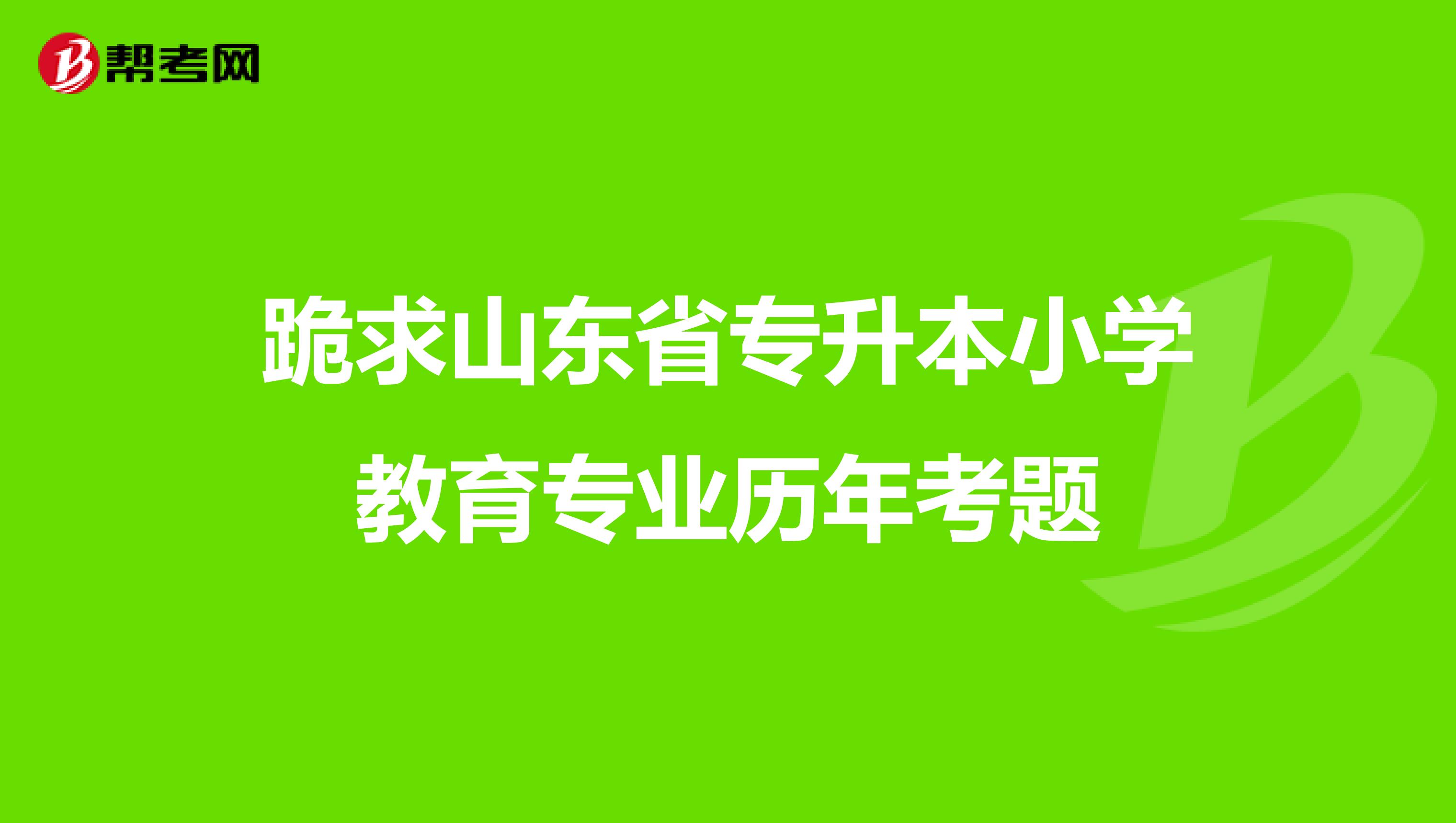 跪求山东省专升本小学教育专业历年考题