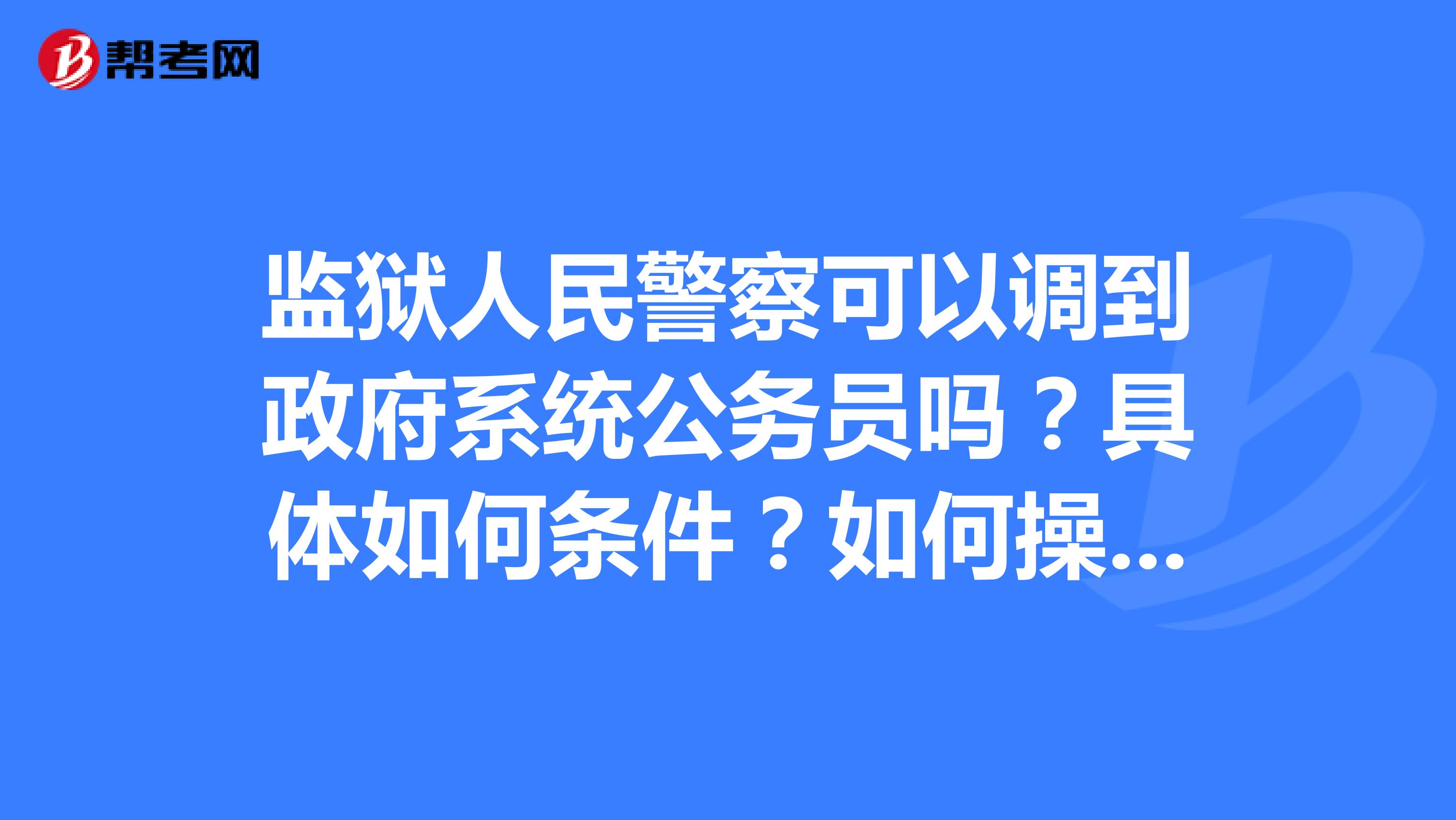 監獄人民警察可以調到政府系統公務員嗎?具體如何條件?如何操作?