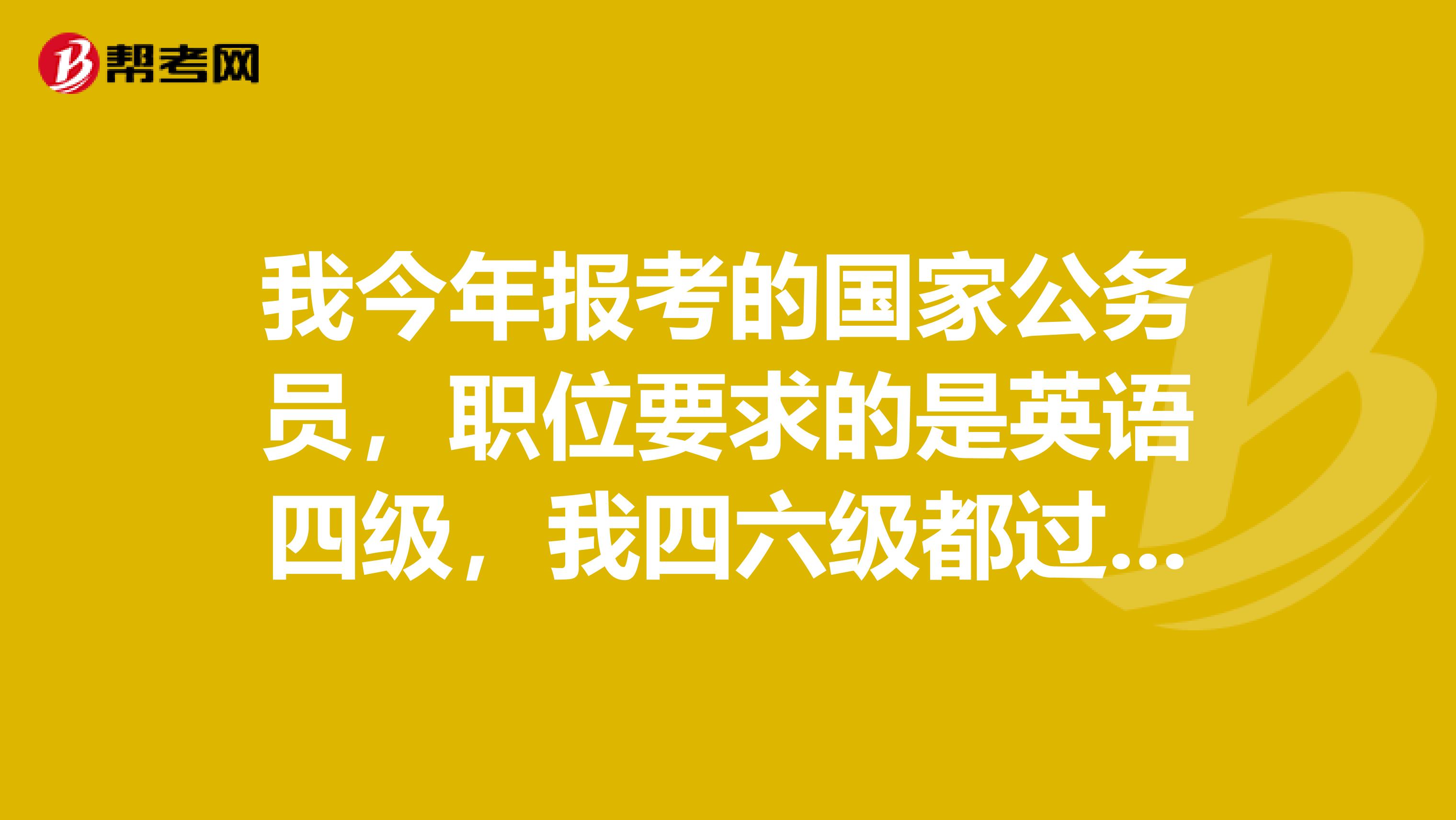 我今年報考的國家公務員，職位要求的是英語四級，我四六級都過了，有六級，但是四級成績單丟了。
