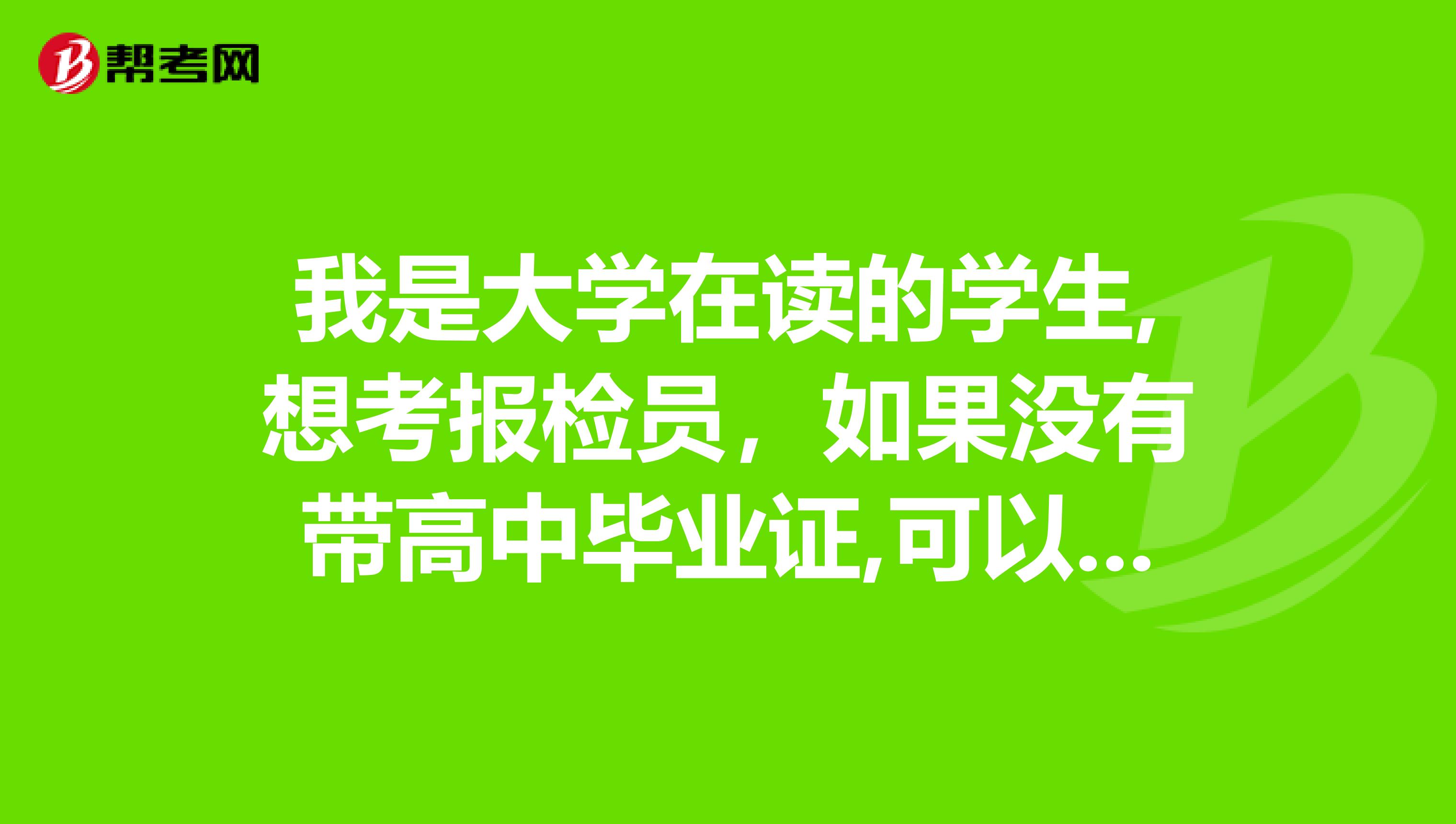 我是大学在读的学生,想考报检员，如果没有带高中毕业证,可以用大学的学生证吗