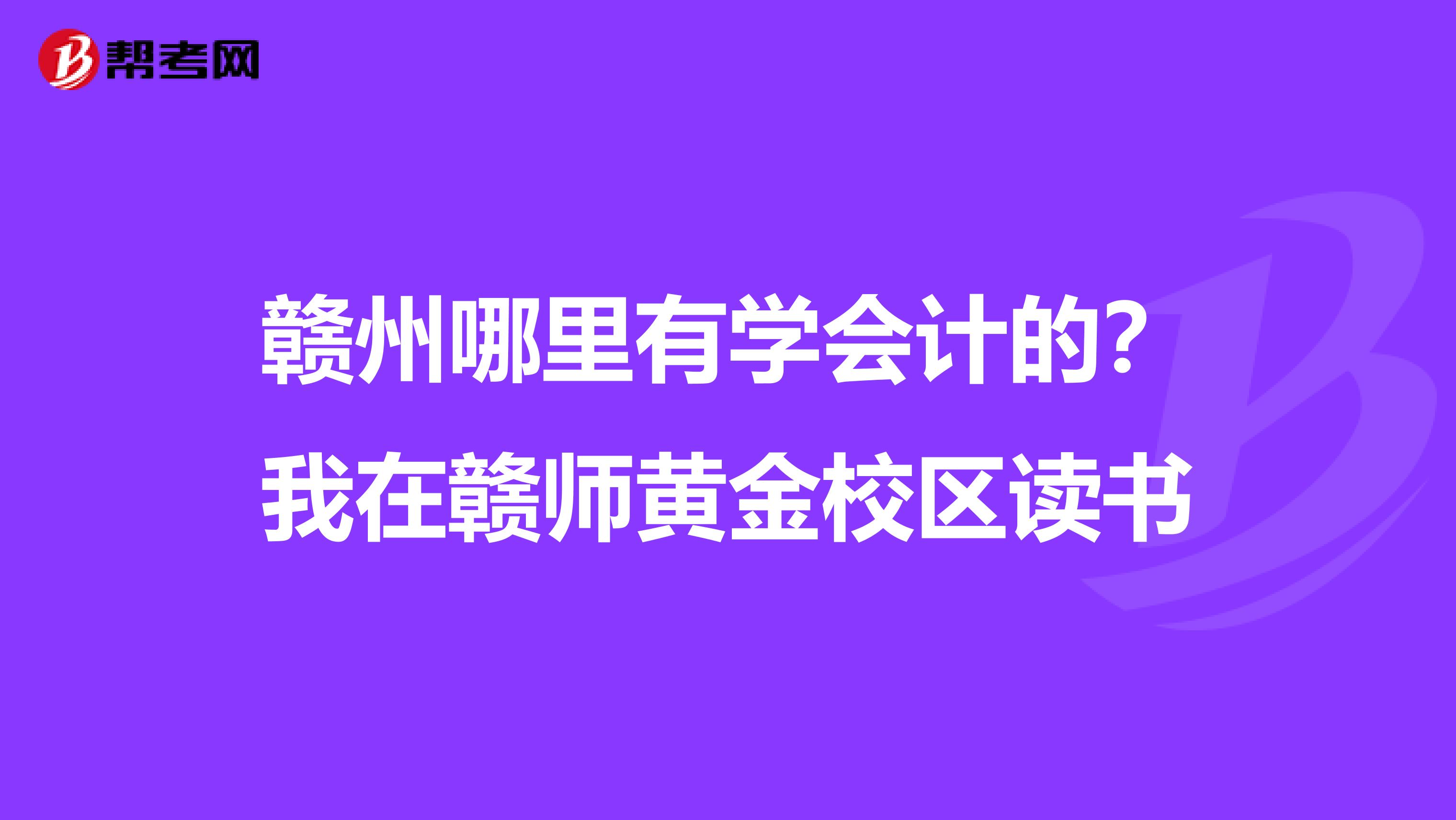 赣州哪里有学会计的?我在赣师黄金校区读书