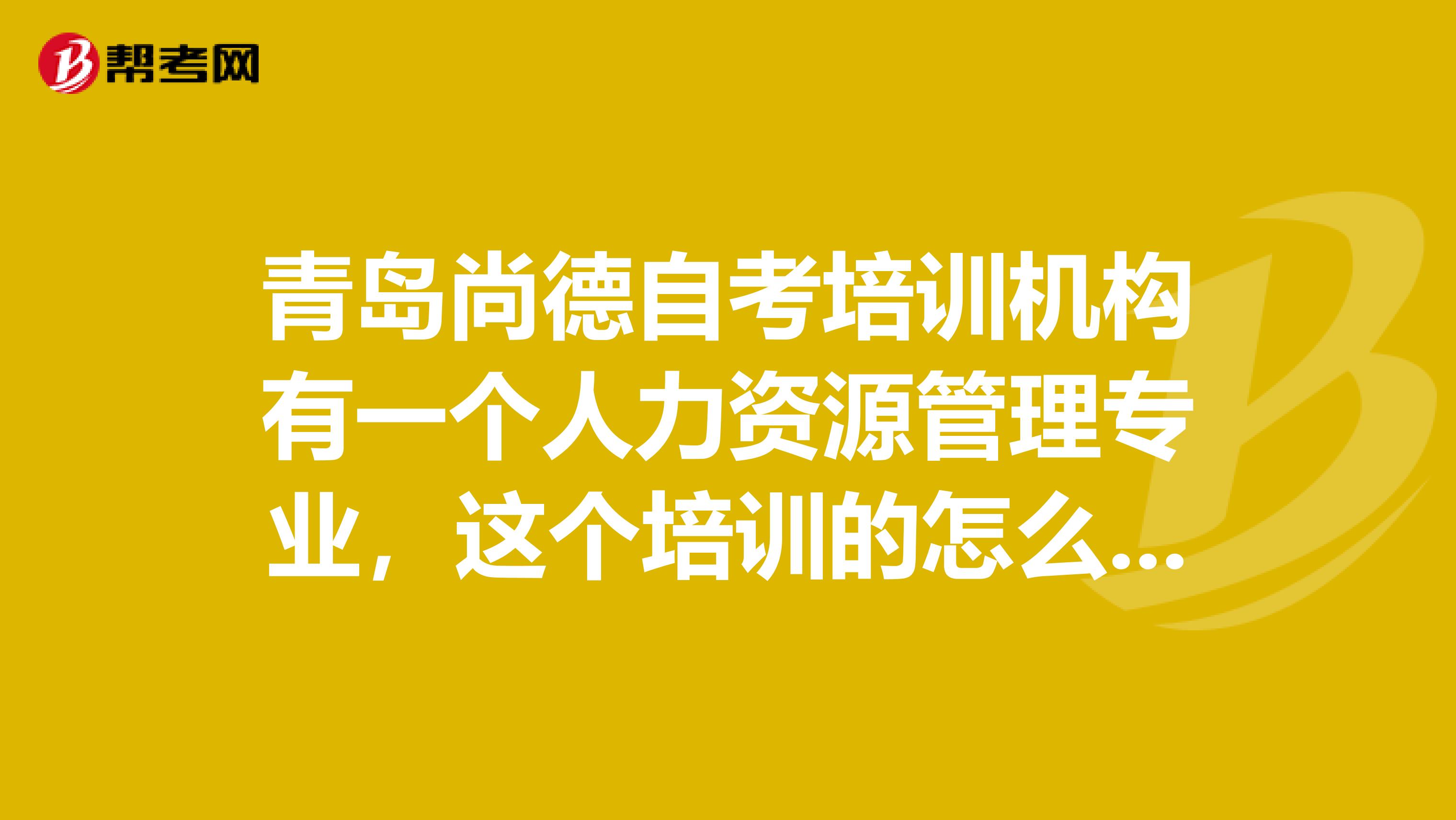 青岛尚德自考培训机构有一个人力资源管理专业，这个培训的怎么样尚德这个机构怎么样？