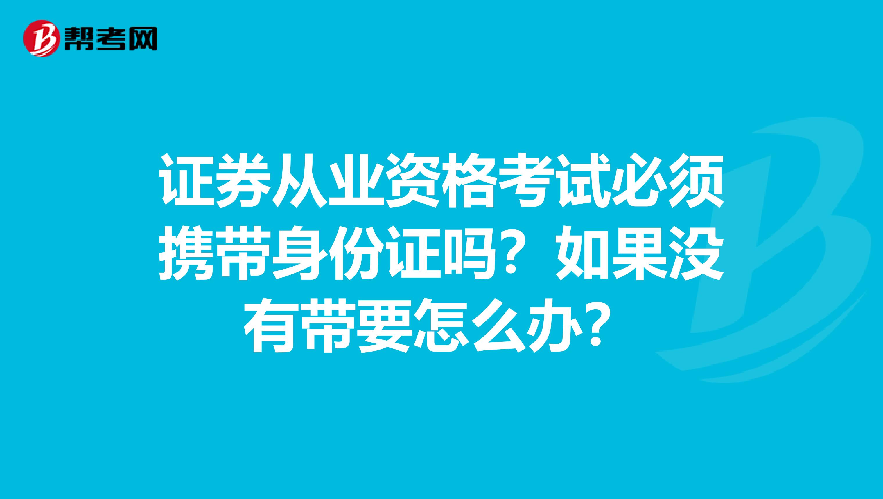 證券從業資格考試必須攜帶身份證嗎？如果沒有帶要怎么辦？