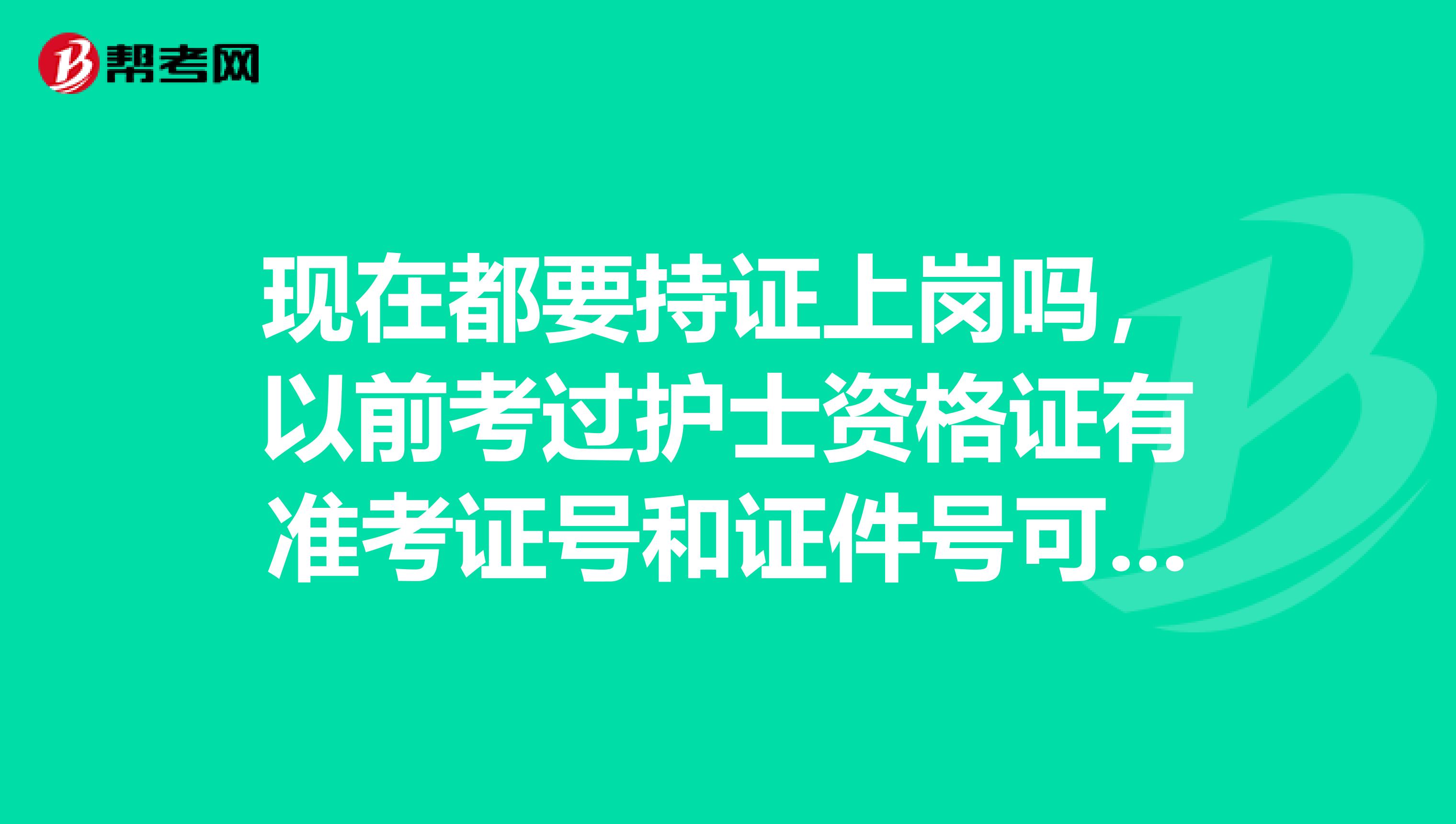 现在都要持证上岗吗，以前考过护士资格证有准考证号和证件号可以吗？