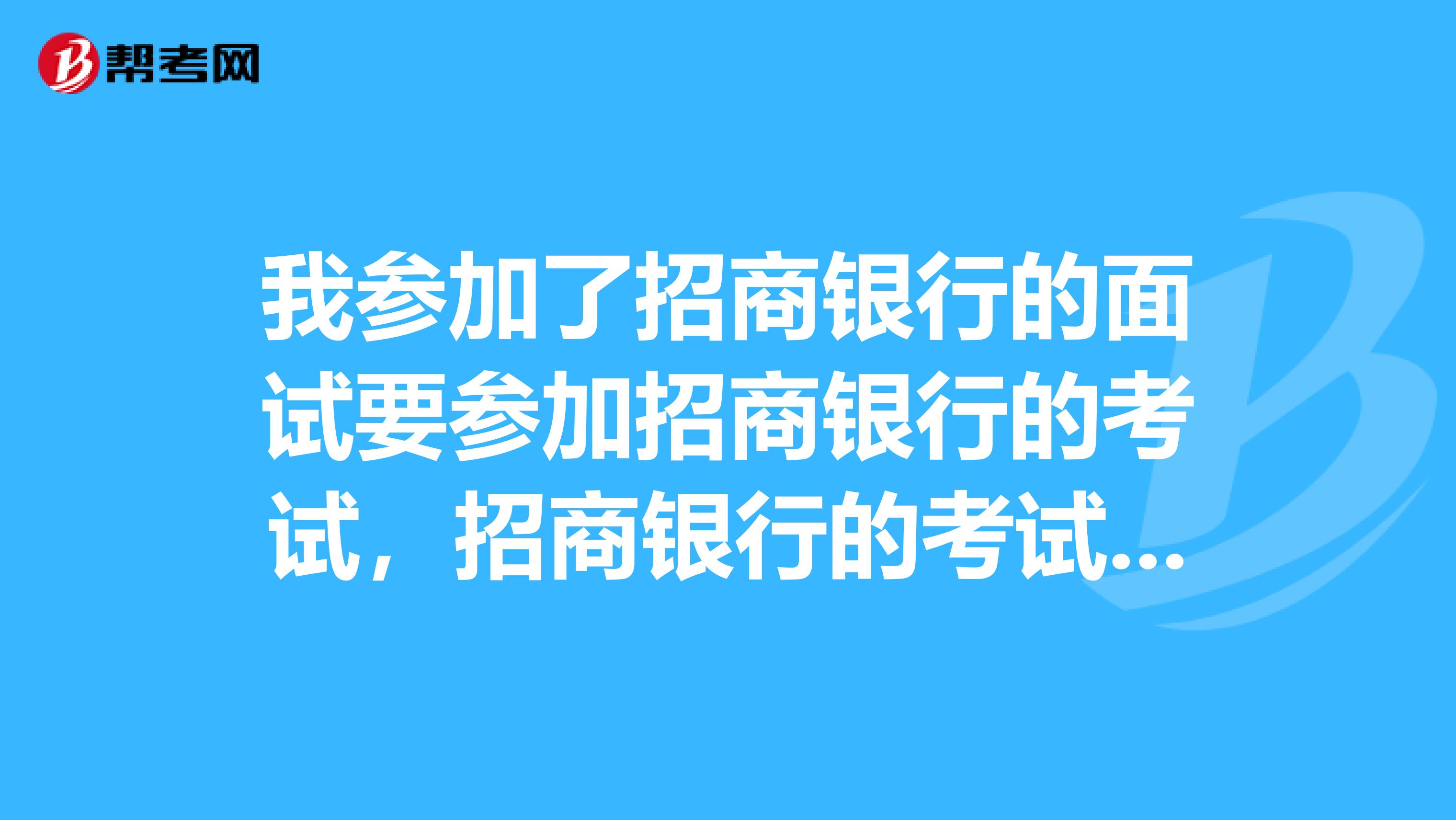 我参加了招商银行的面试要参加招商银行的考试，招商银行的考试要考什么内容呢？该怎么复习