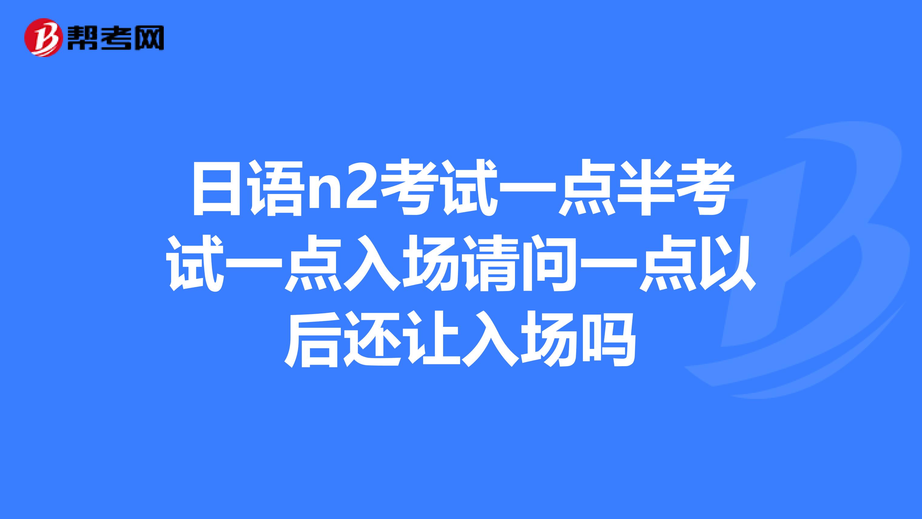 日语n2考试一点半考试一点入场请问一点以后还让入场吗