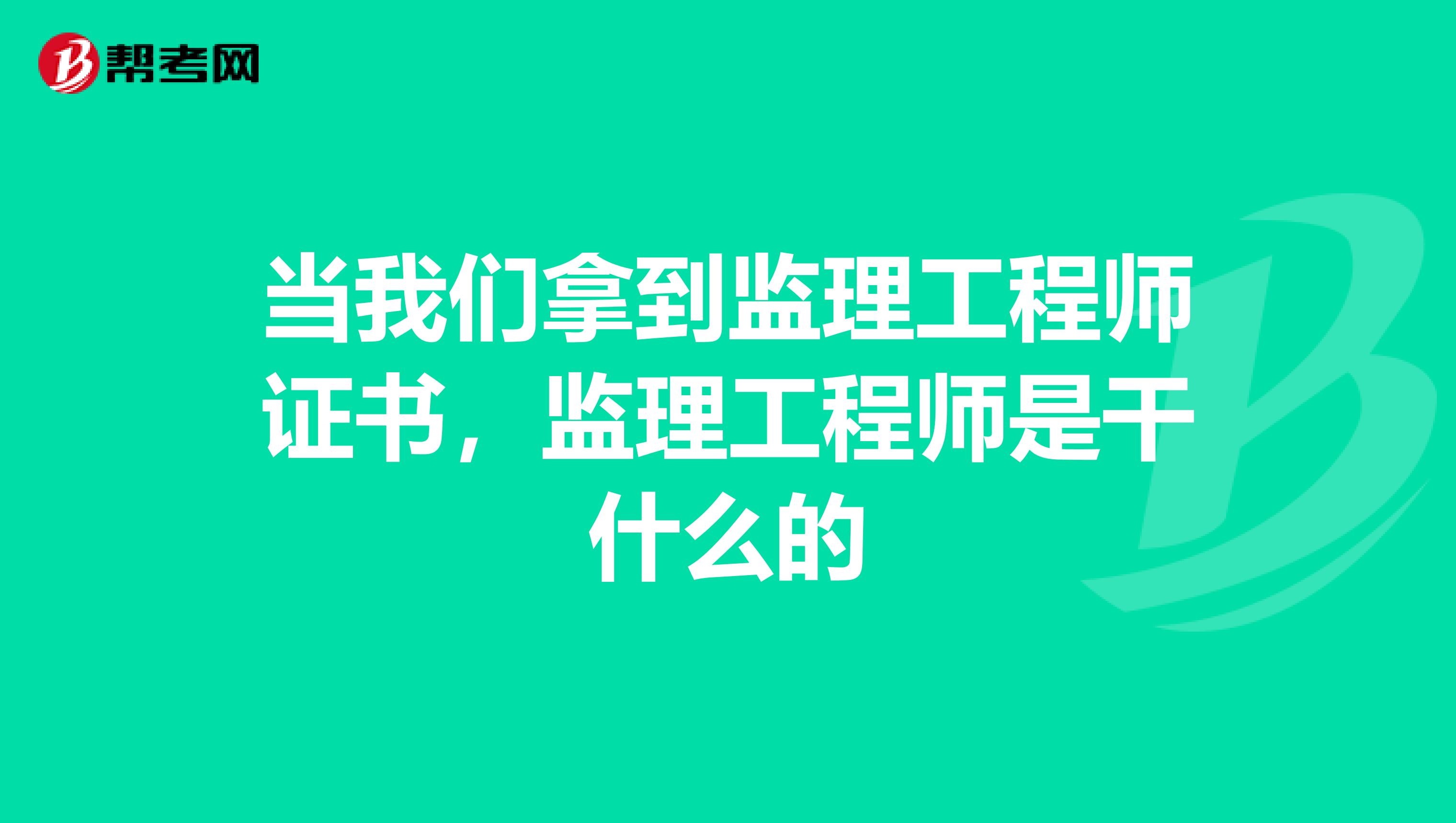 当我们拿到监理工程师证书,监理工程师是干什么的