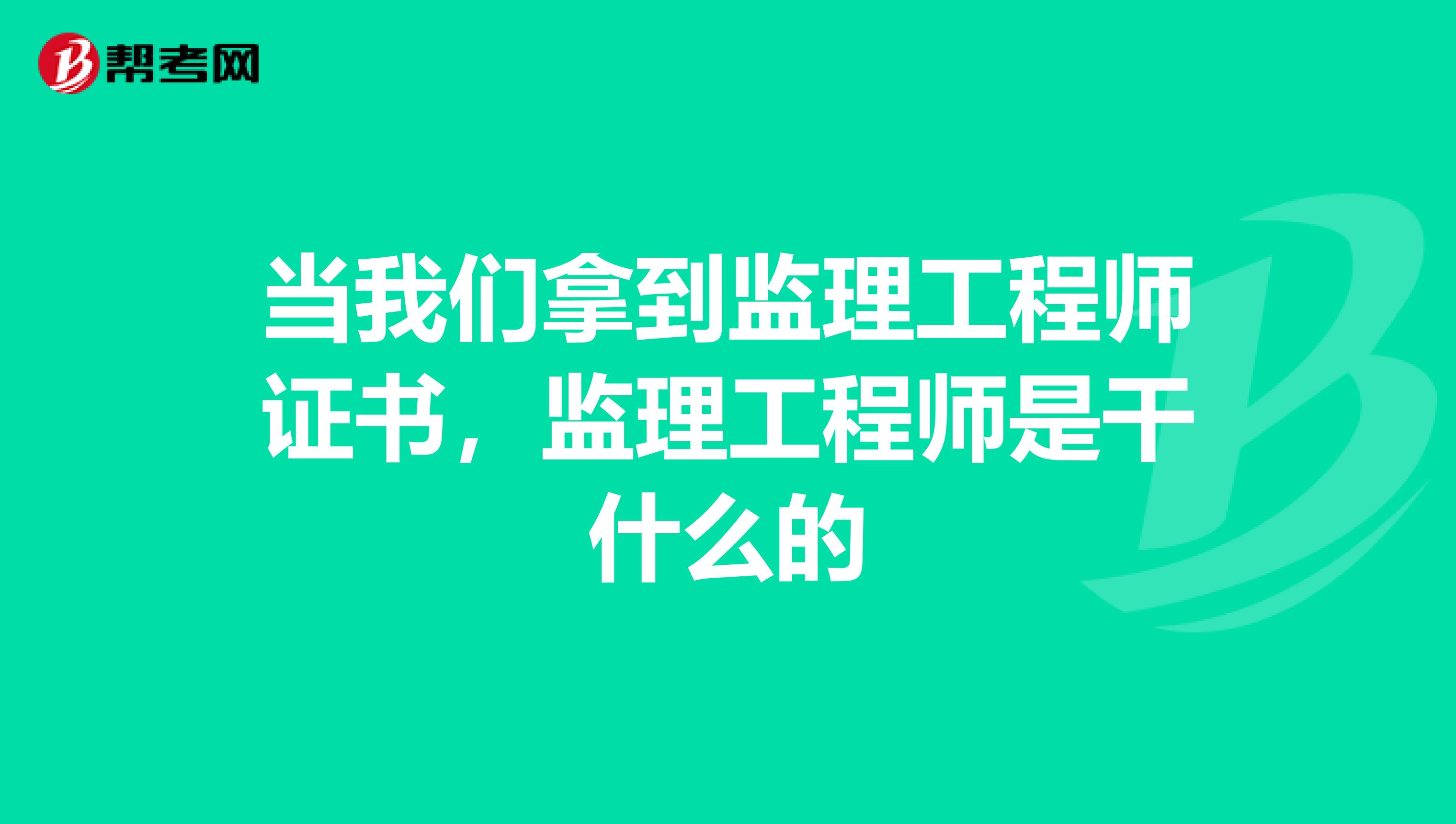 当我们拿到监理工程师证书，监理工程师是干什么的