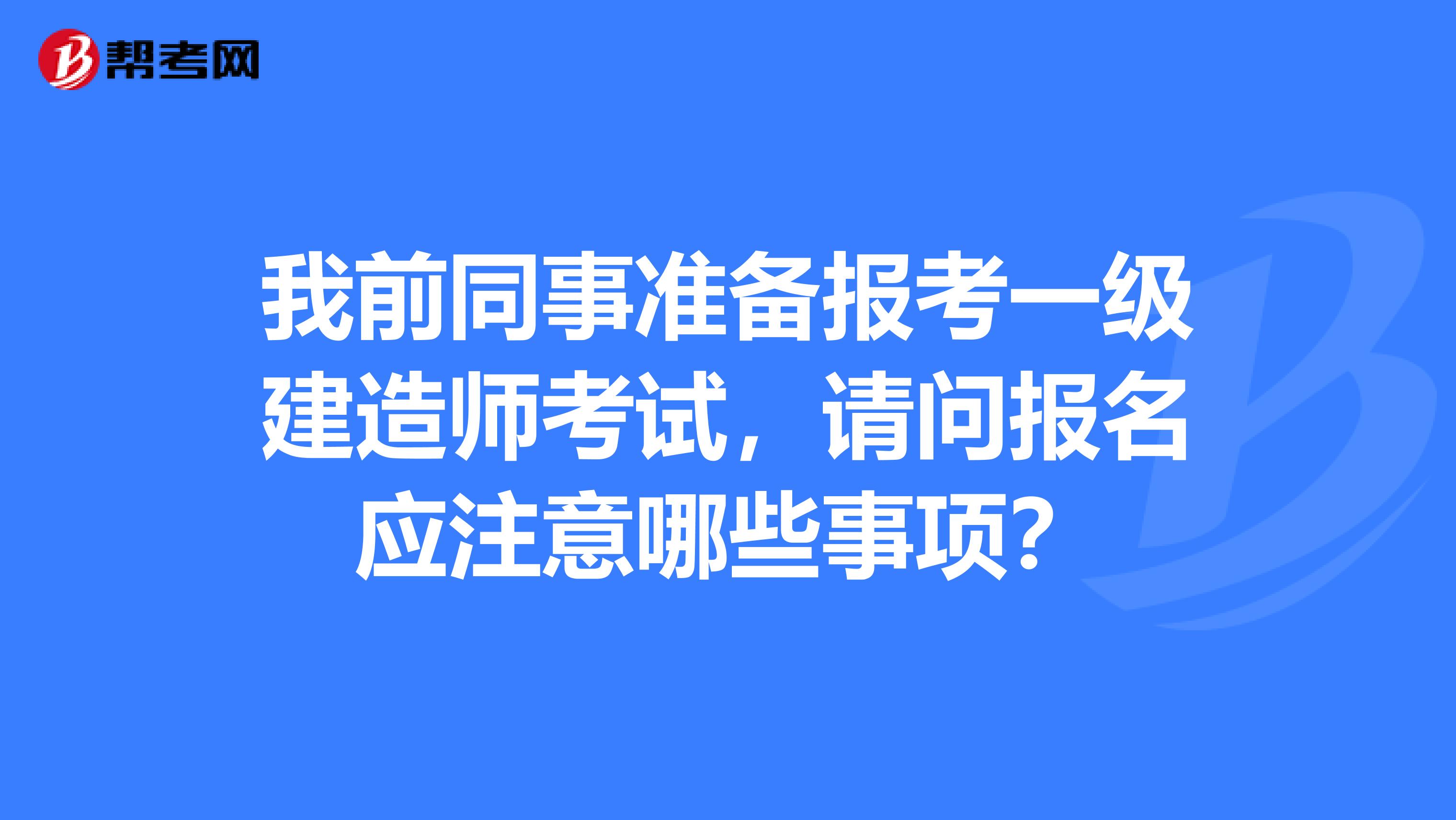 我前同事准备报考一级建造师考试,请问报名应注意哪些事项?