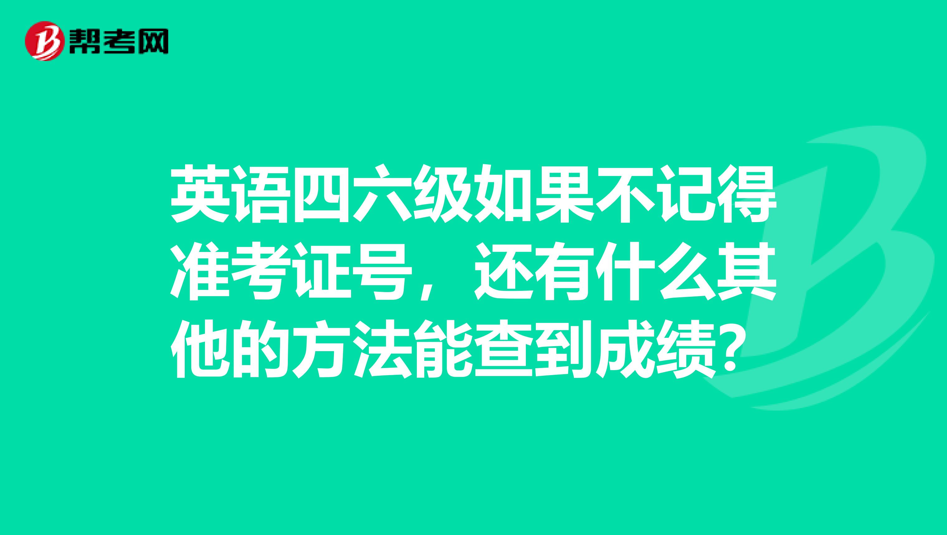 英语四六级如果不记得准考证号，还有什么其他的方法能查到成绩？