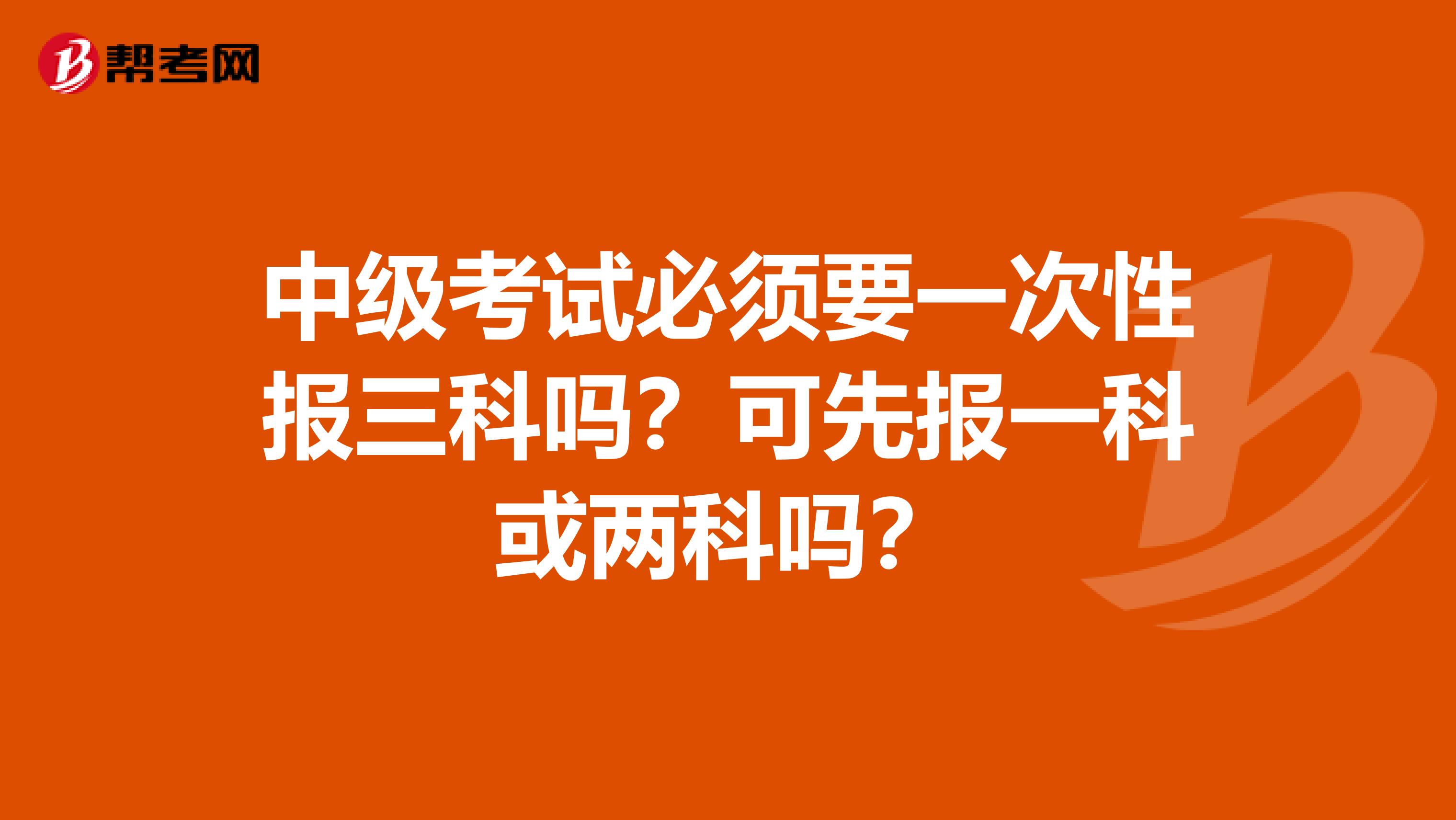 中级考试必须要一次性报三科吗？可先报一科或两科吗？