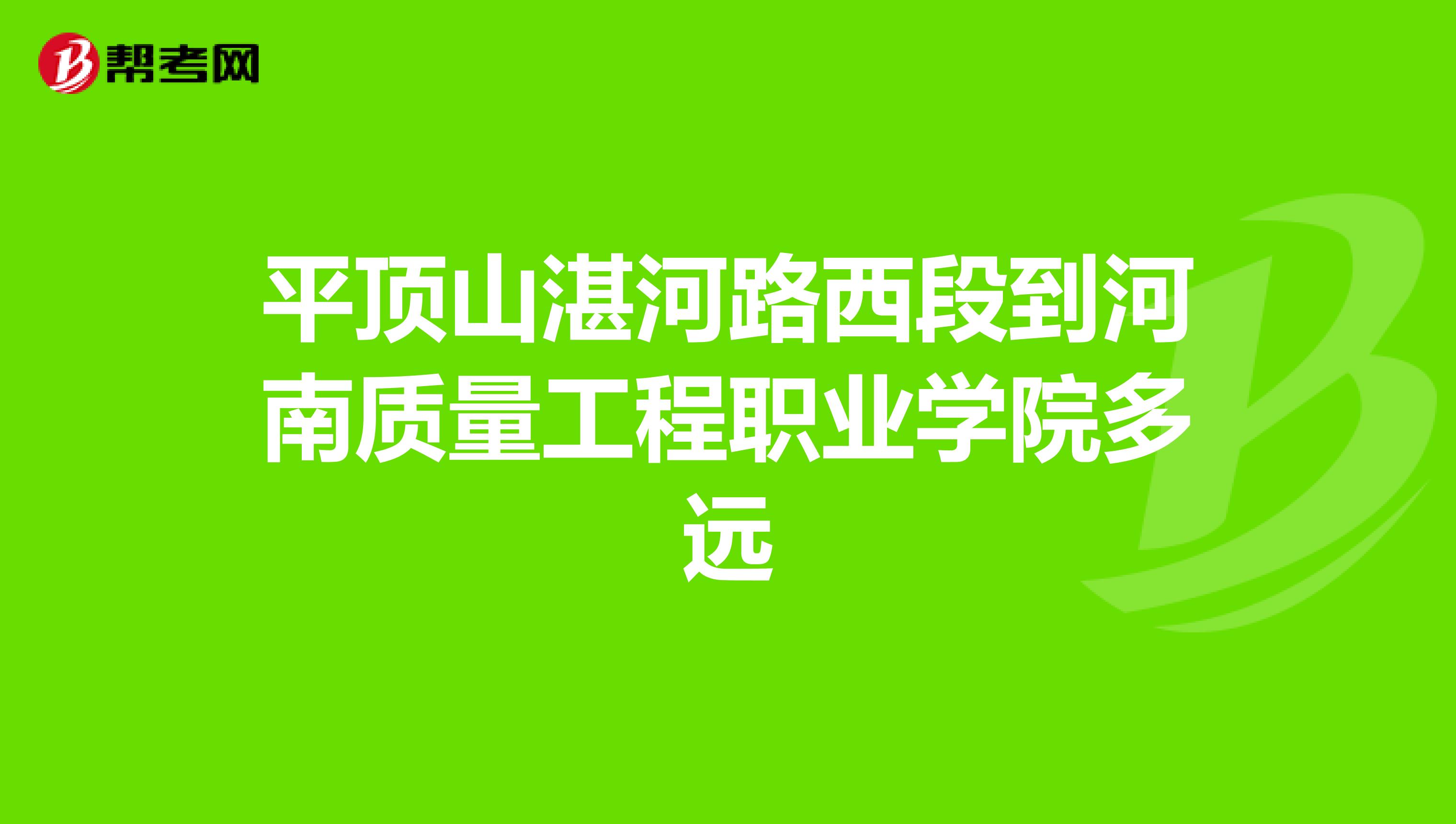 平顶山湛河路西段到河南质量工程职业学院多远