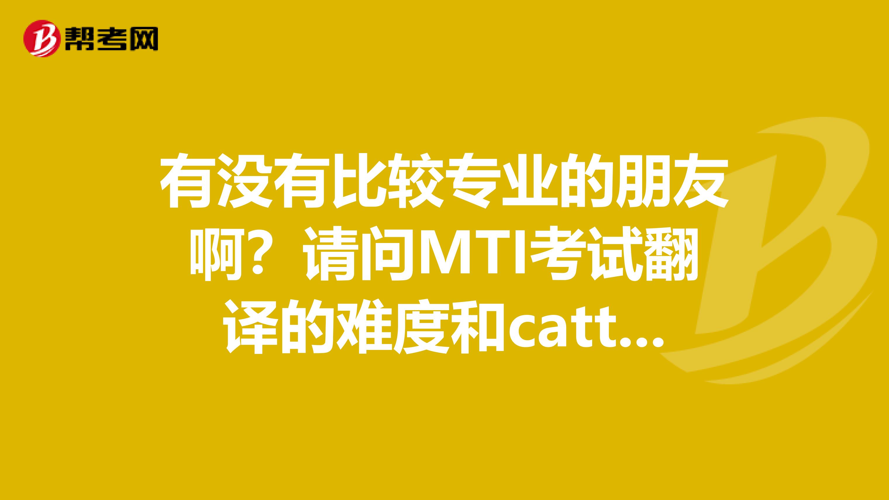 有没有比较专业的朋友啊?请问MTI考试翻译的难度和catti相比怎么样?