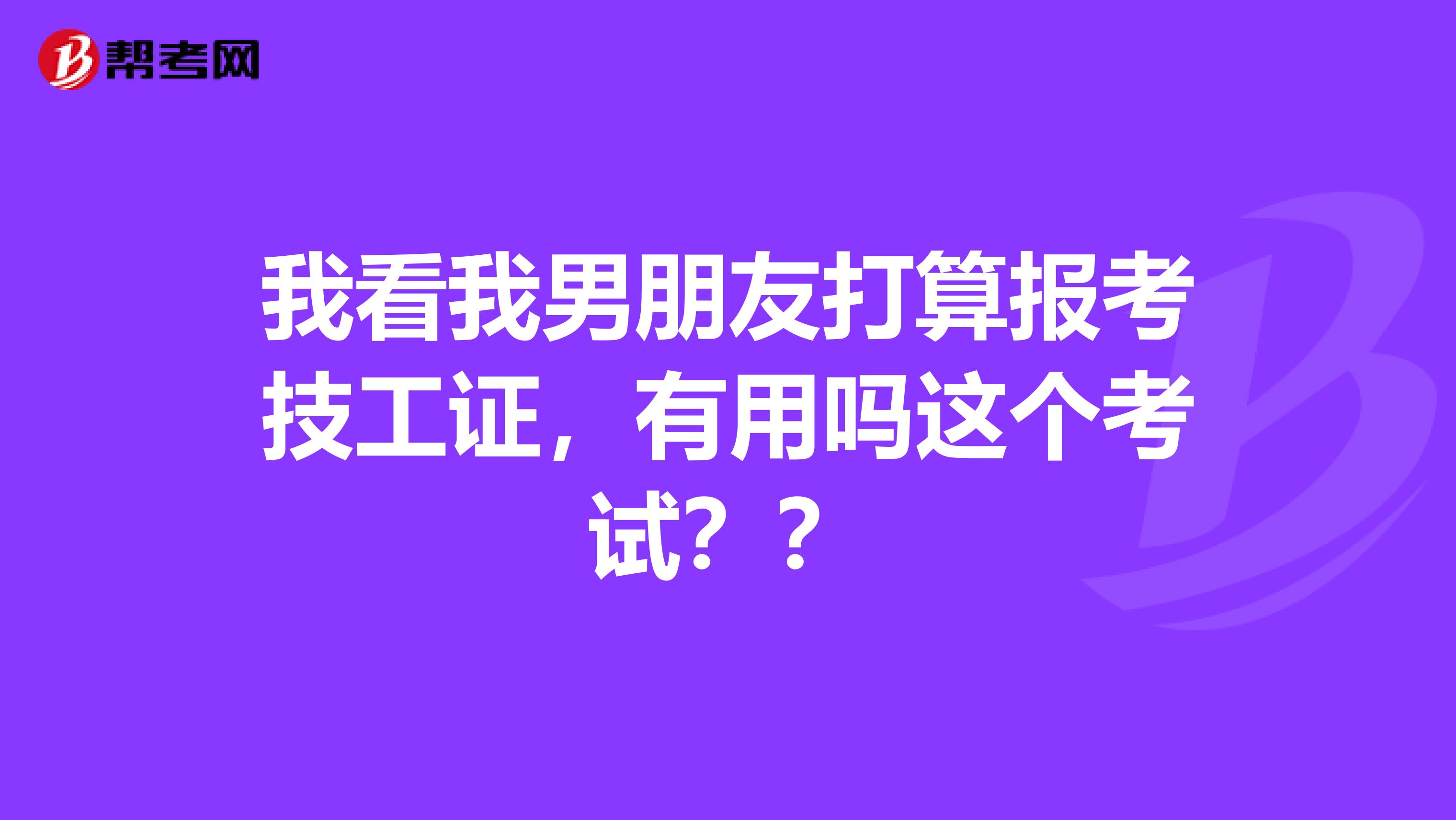 我看我男朋友打算报考技工证,有用吗这个考试??