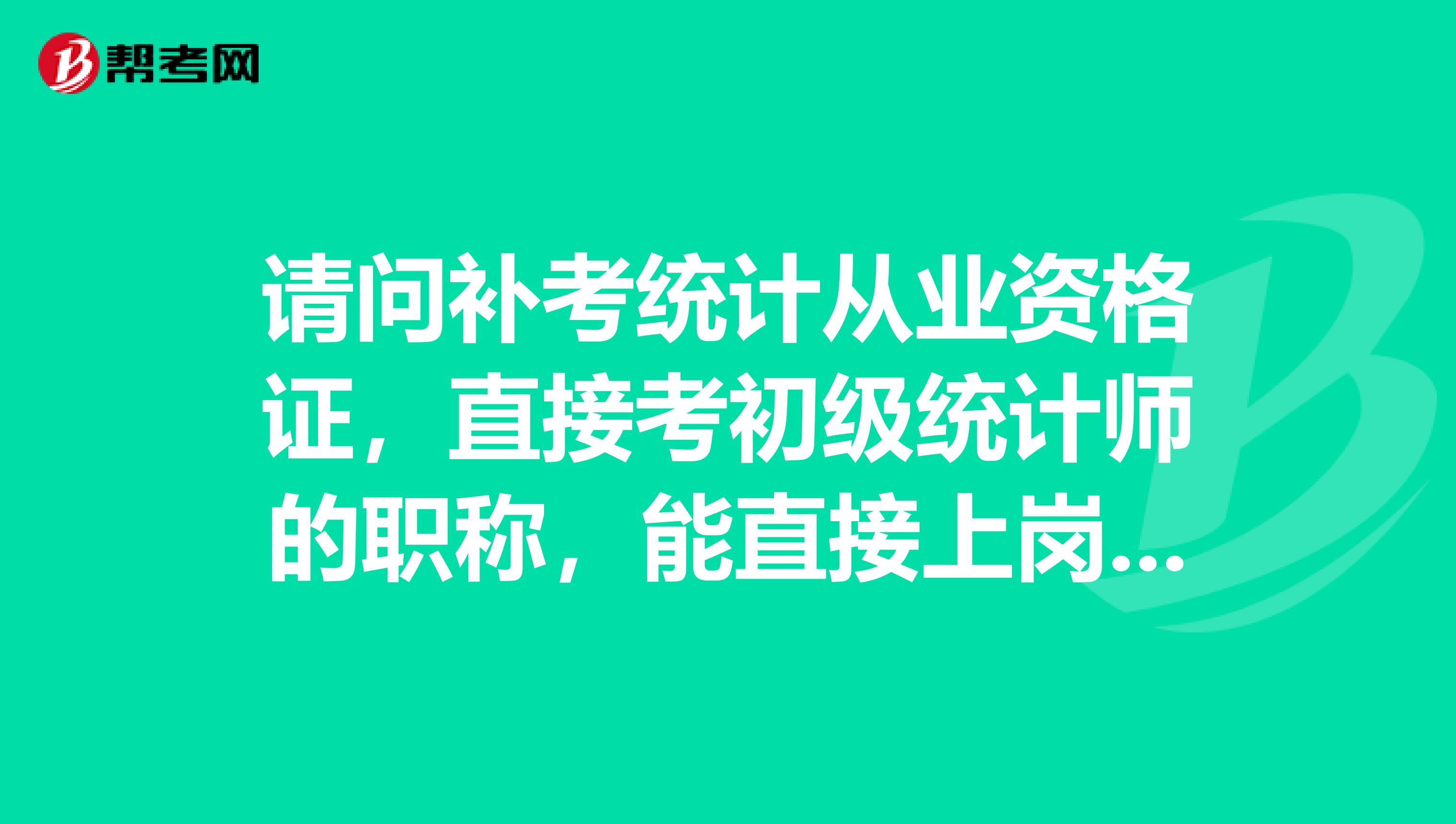 请问补考统计从业资格证,直接考初级统计师的职称,能直接上岗参加统计相关工作吗请告诉我相关依据