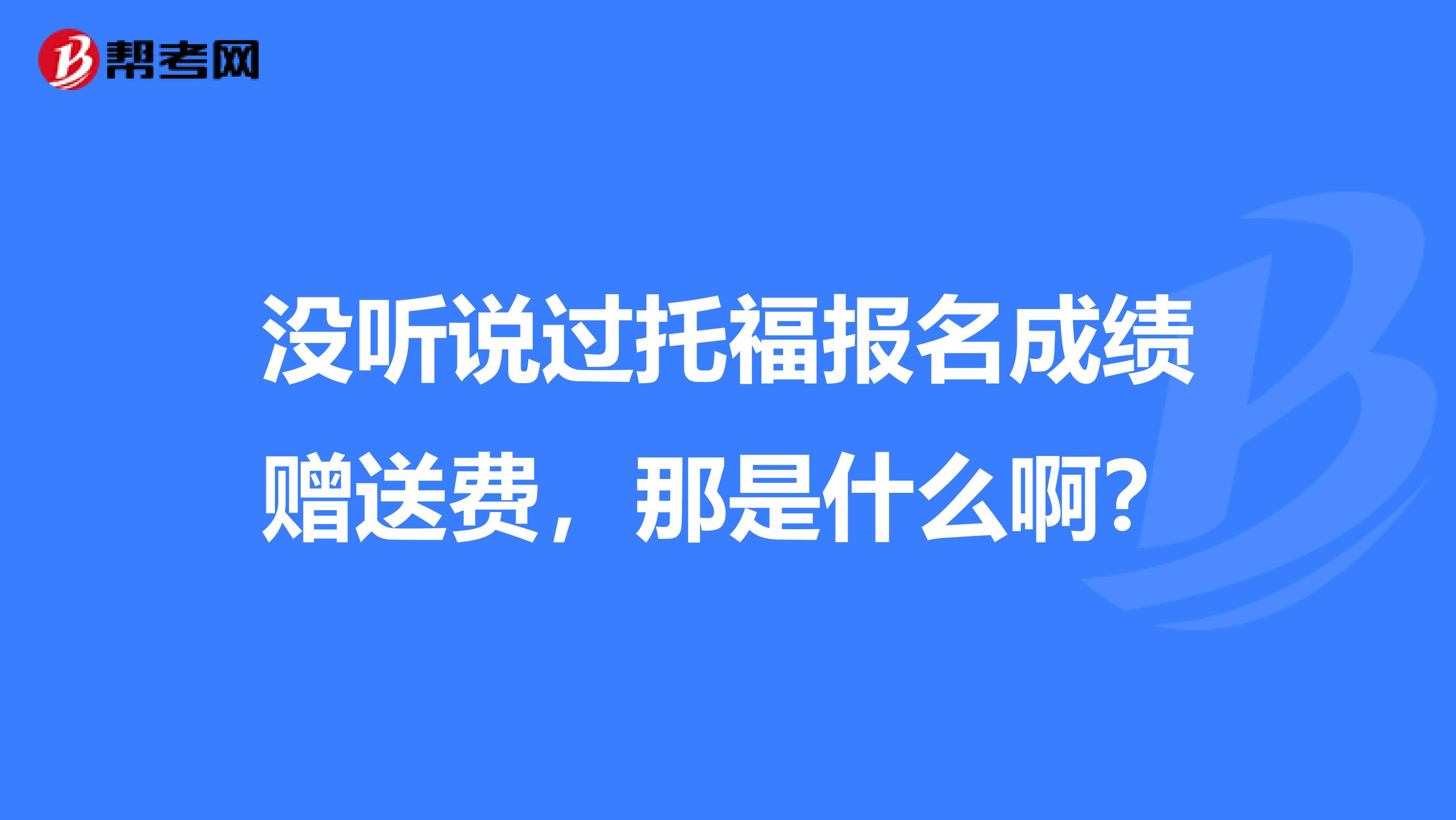 没听说过托福报名成绩赠送费,那是什么啊?