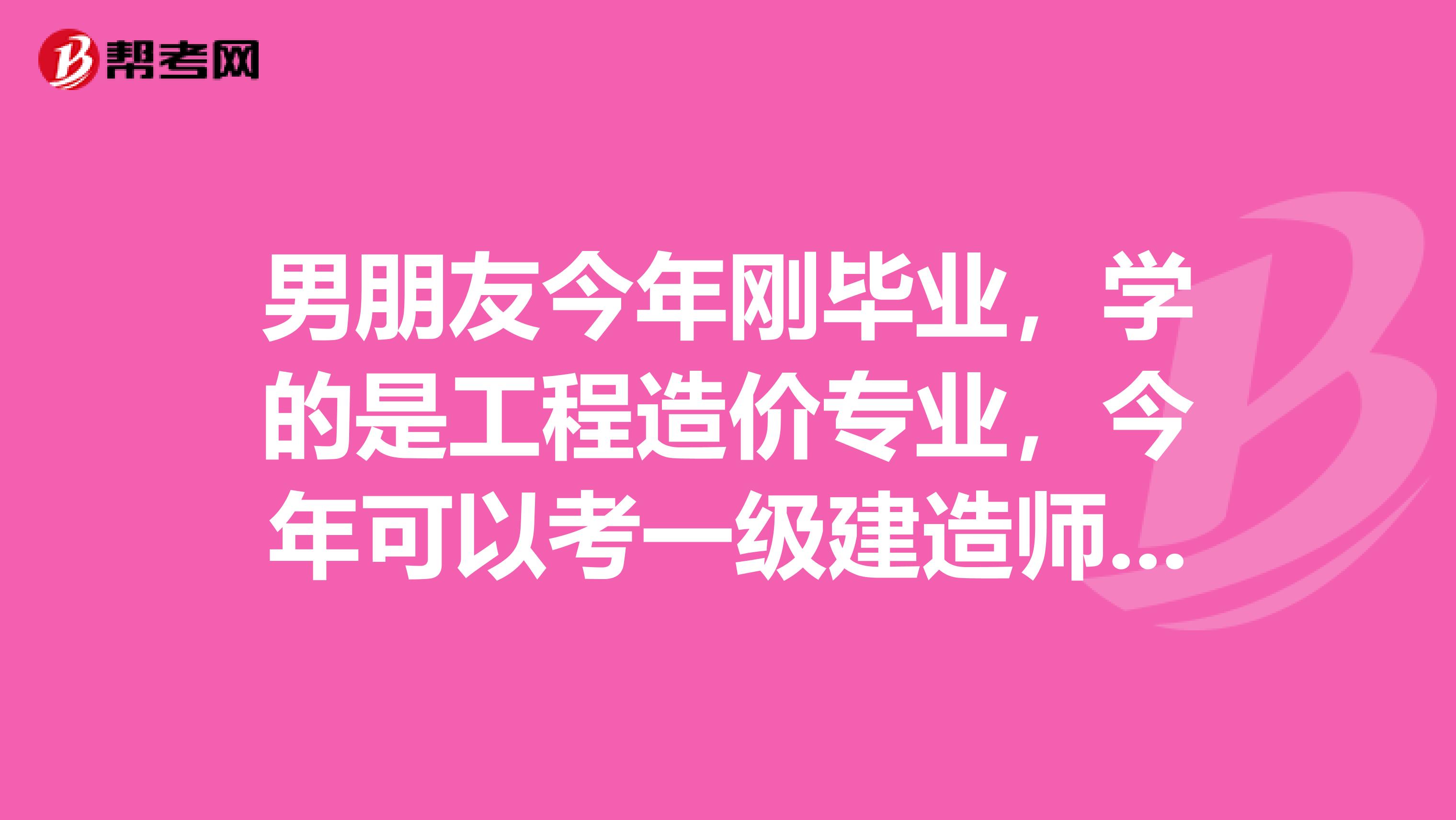 男朋友今年刚毕业，学的是工程造价专业，今年可以考一级建造师吗？