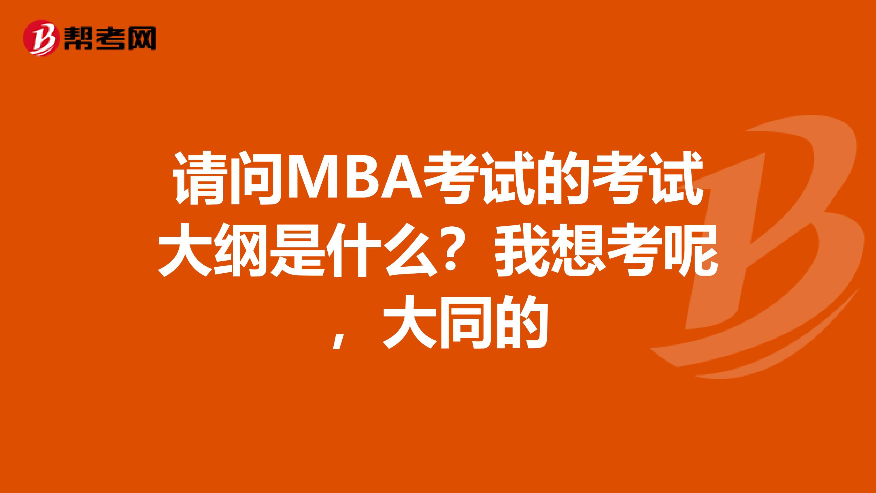 请问MBA考试的考试大纲是什么?我想考呢,大同的