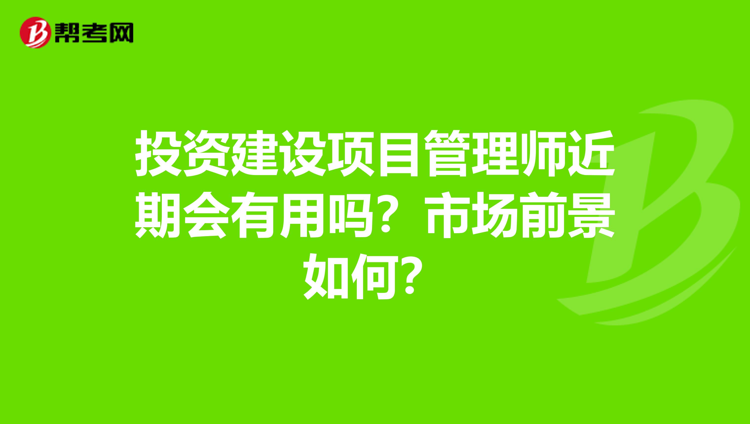 投资建设项目管理师近期会有用吗?市场前景如何?