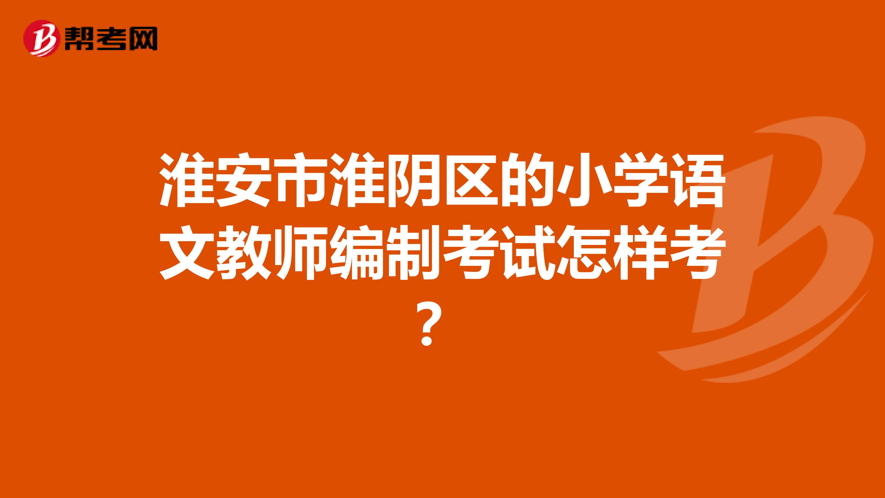 淮安市淮阴区的小学语文教师编制考试怎样考?