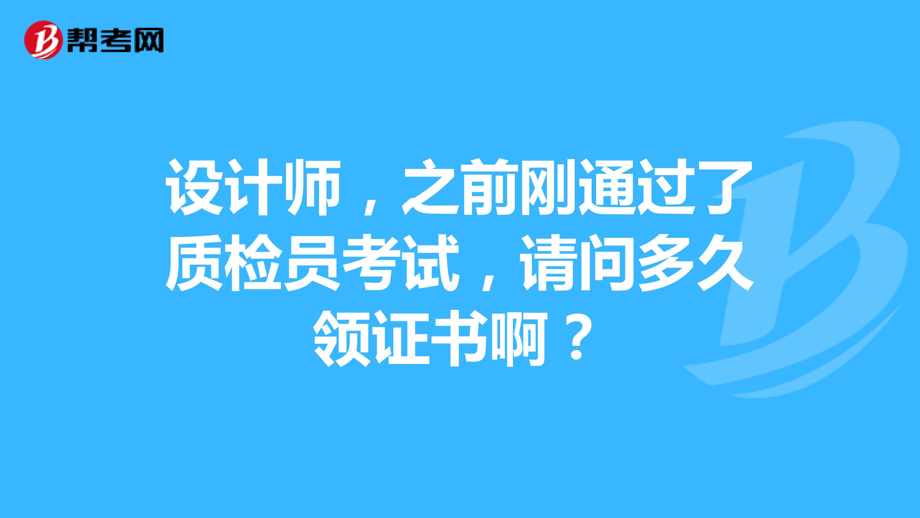 设计师,之前刚通过了质检员考试,请问多久领证书啊?