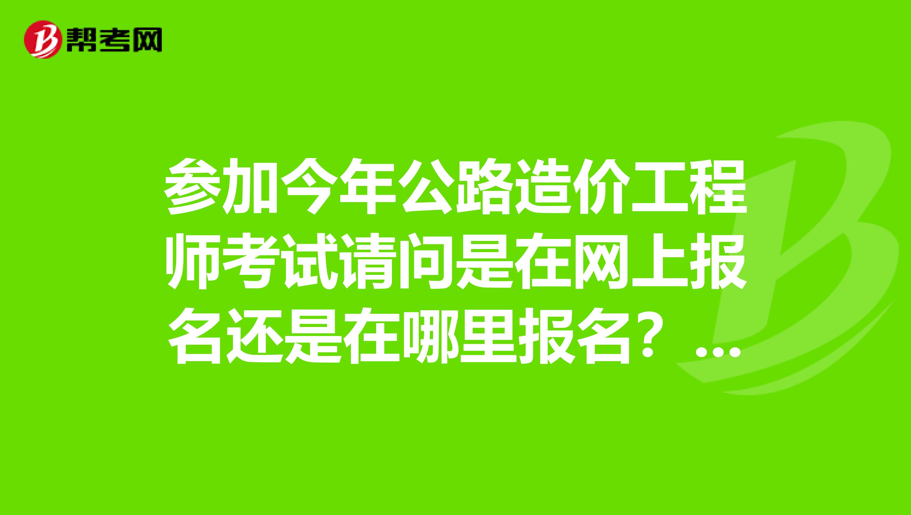 参加今年公路造价工程师考试请问是在网上报名还是在哪里报名？我是湖南的额