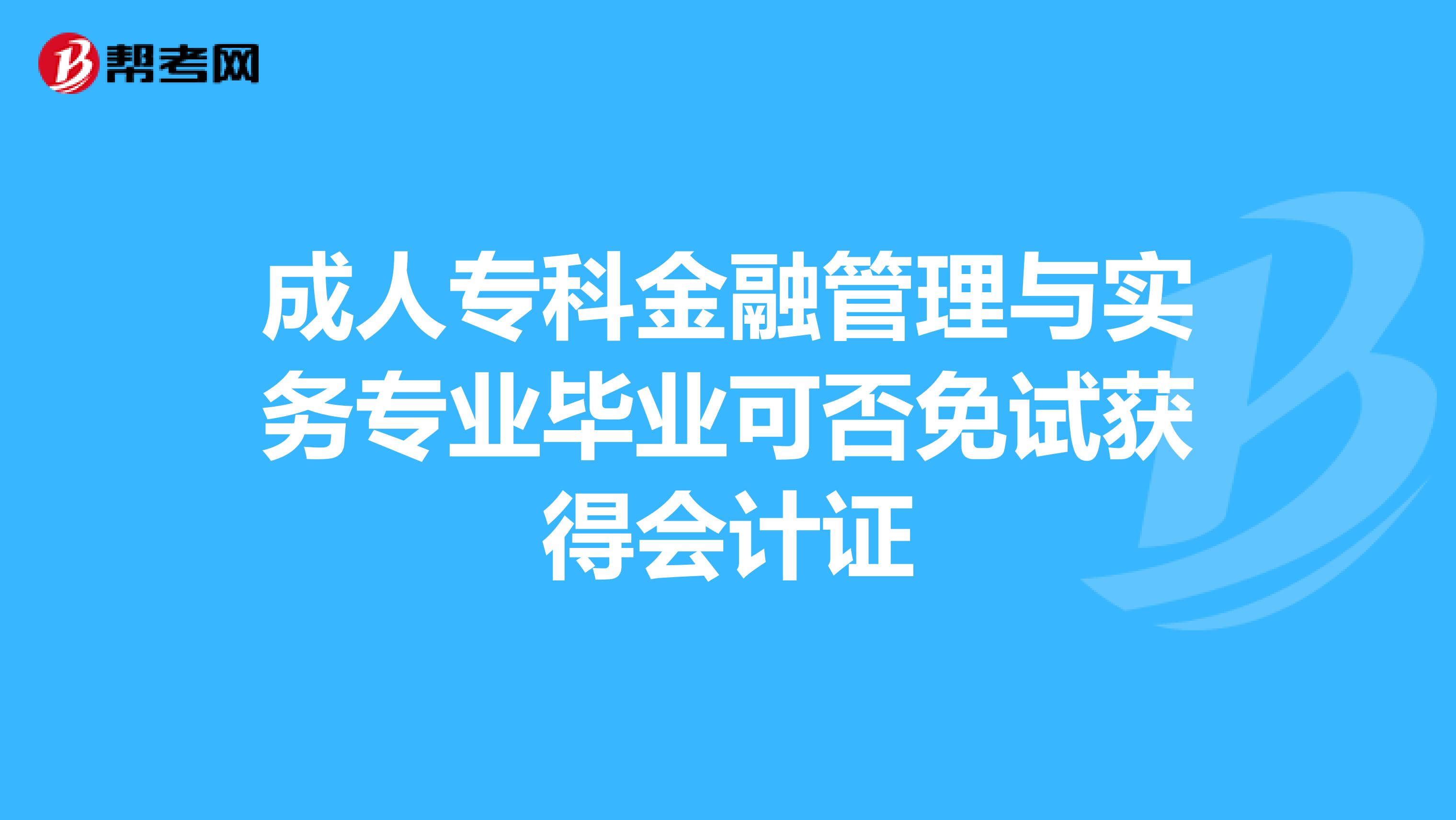 成人专科金融管理与实务专业毕业可否免试获得会计证
