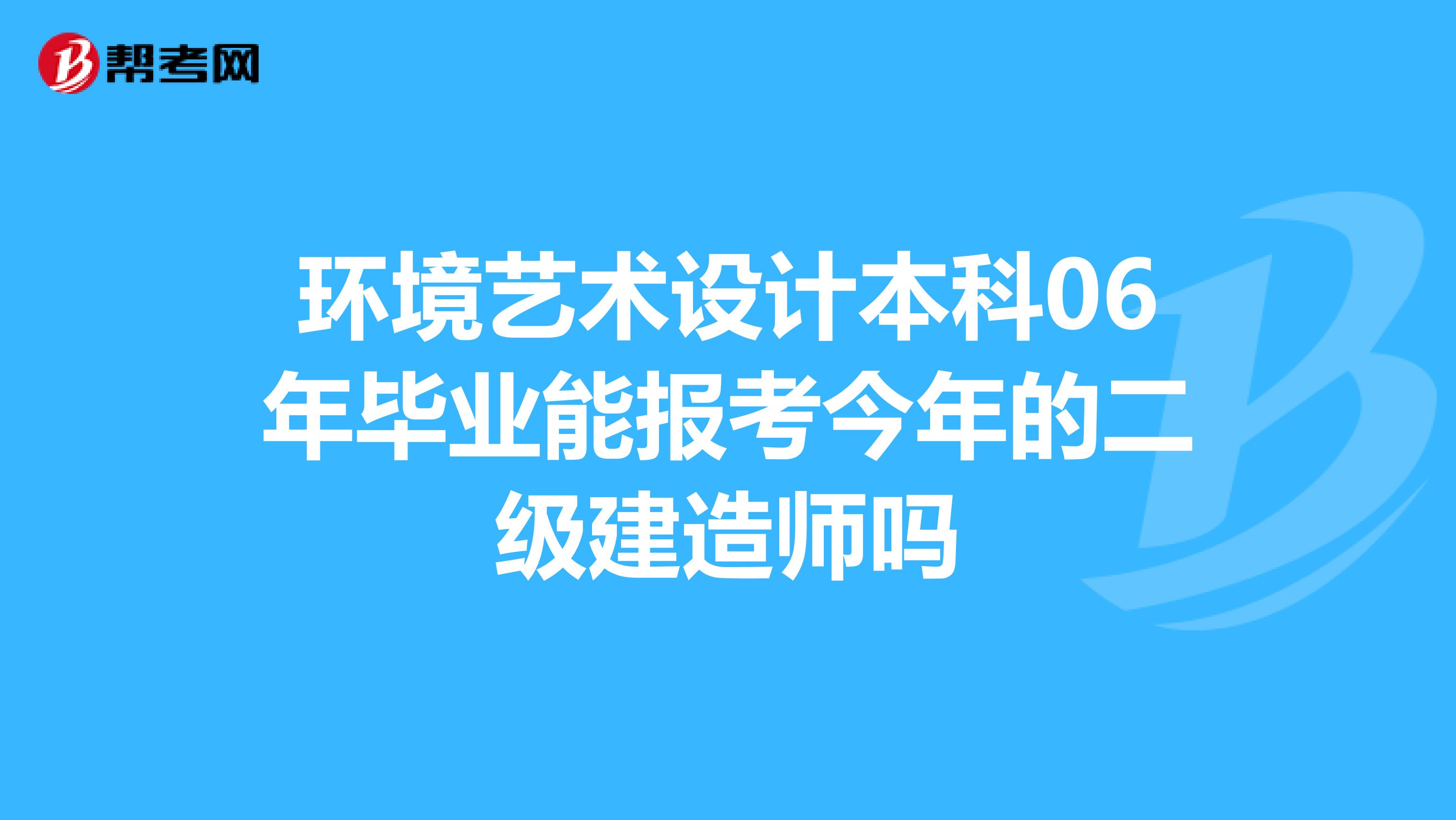 环境艺术设计本科06年毕业能报考今年的二级建造师吗