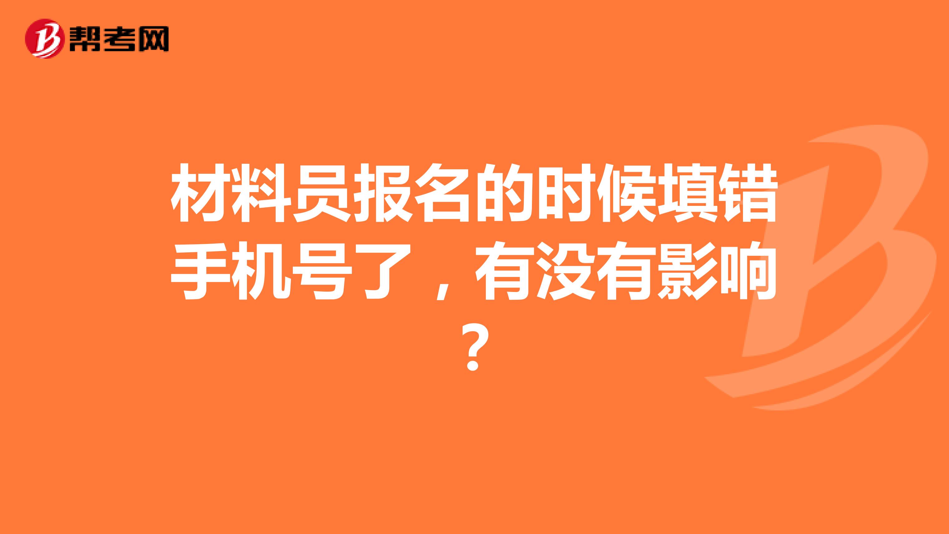 材料员报名的时候填错手机号了，有没有影响？