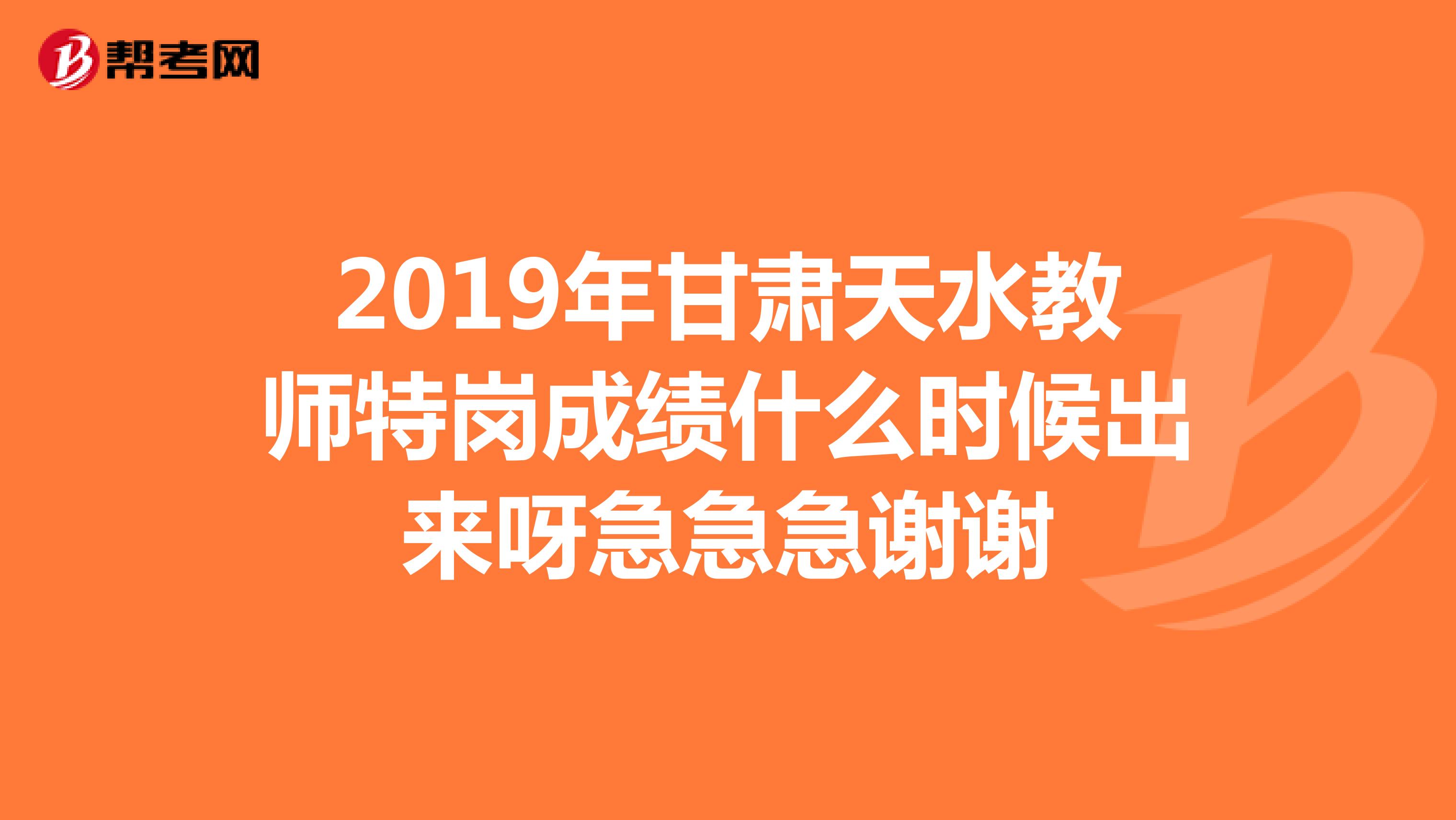 2019年甘肃天水教师特岗成绩什么时候出来呀急急急谢谢