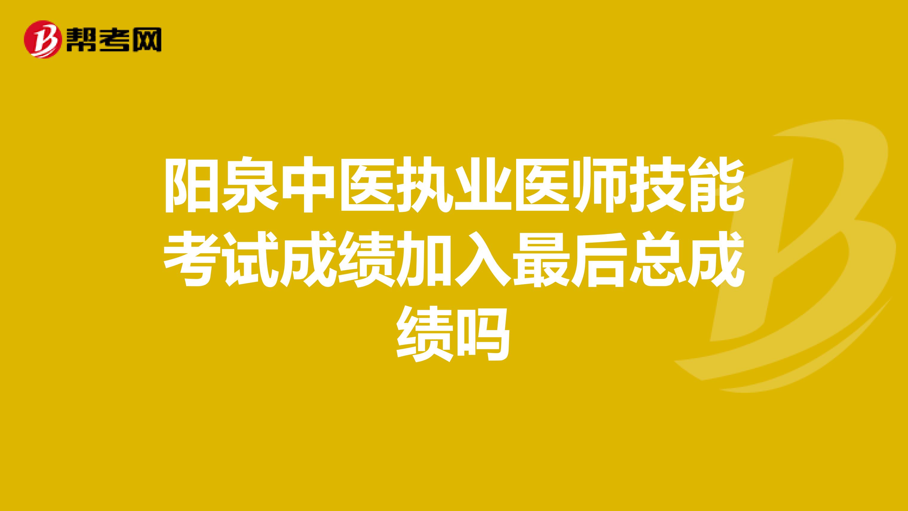 阳泉中医执业医师技能考试成绩加入最后总成绩吗
